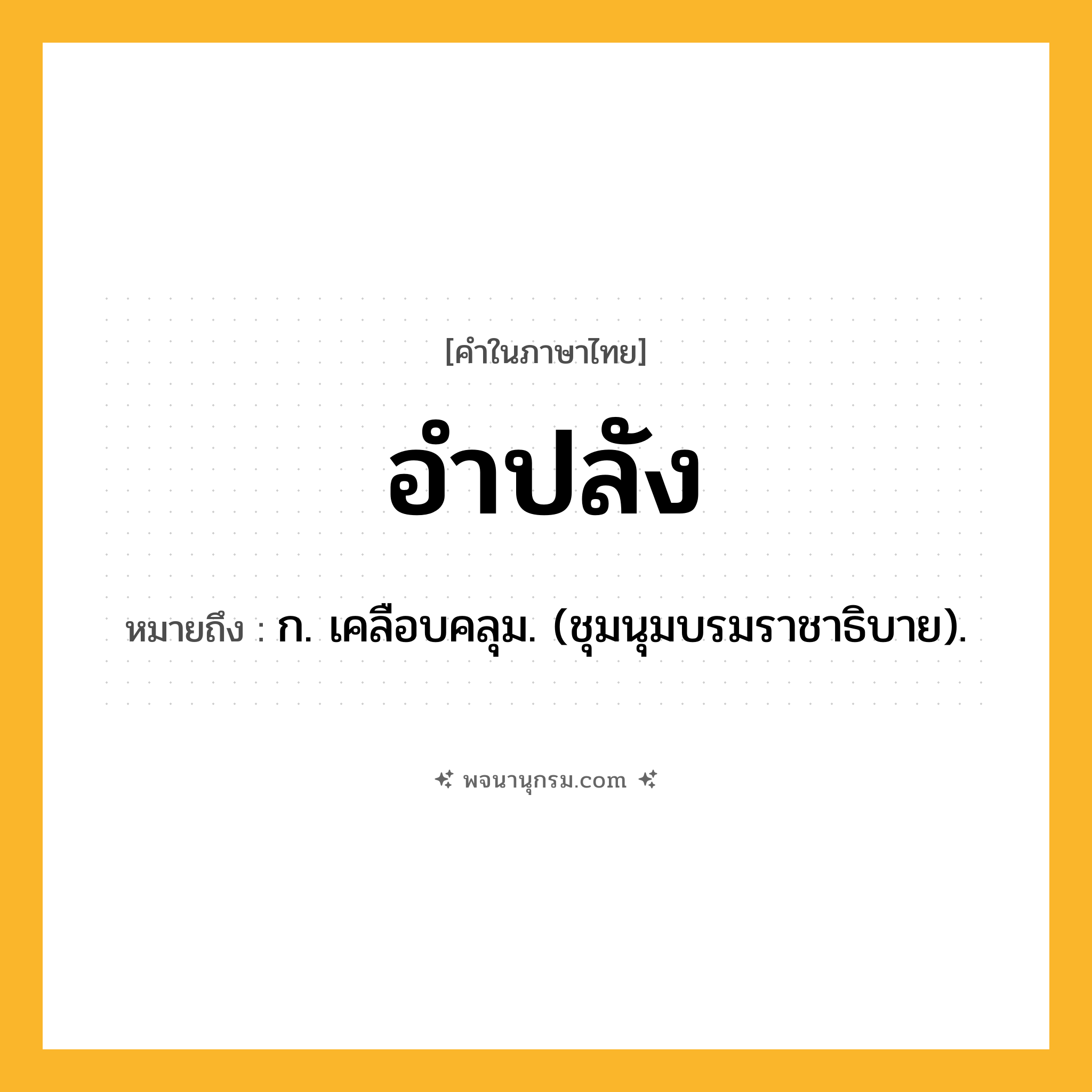 อำปลัง ความหมาย หมายถึงอะไร?, คำในภาษาไทย อำปลัง หมายถึง ก. เคลือบคลุม. (ชุมนุมบรมราชาธิบาย).