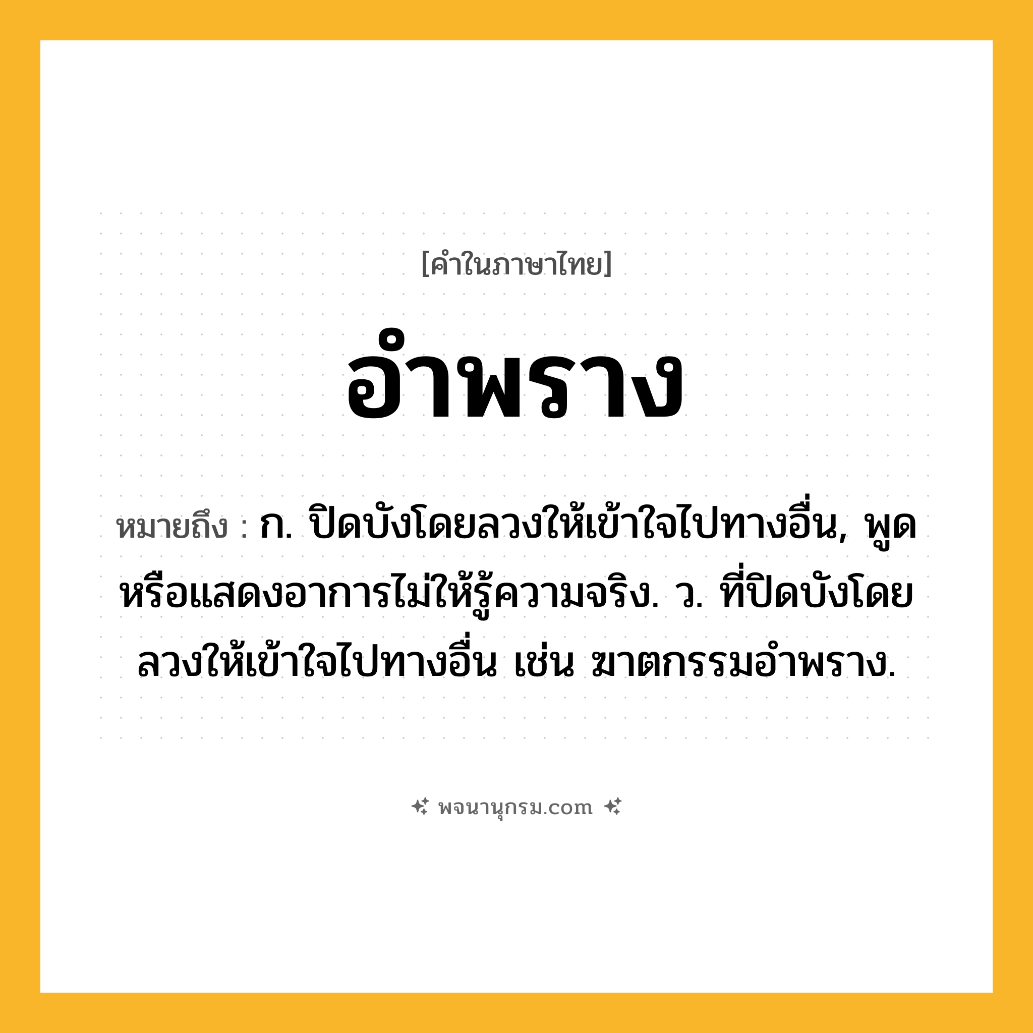 อำพราง ความหมาย หมายถึงอะไร?, คำในภาษาไทย อำพราง หมายถึง ก. ปิดบังโดยลวงให้เข้าใจไปทางอื่น, พูดหรือแสดงอาการไม่ให้รู้ความจริง. ว. ที่ปิดบังโดยลวงให้เข้าใจไปทางอื่น เช่น ฆาตกรรมอำพราง.