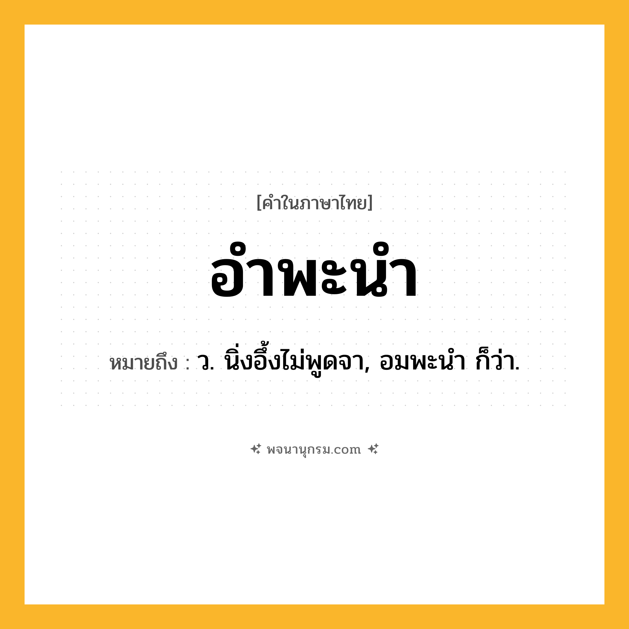 อำพะนำ ความหมาย หมายถึงอะไร?, คำในภาษาไทย อำพะนำ หมายถึง ว. นิ่งอึ้งไม่พูดจา, อมพะนํา ก็ว่า.