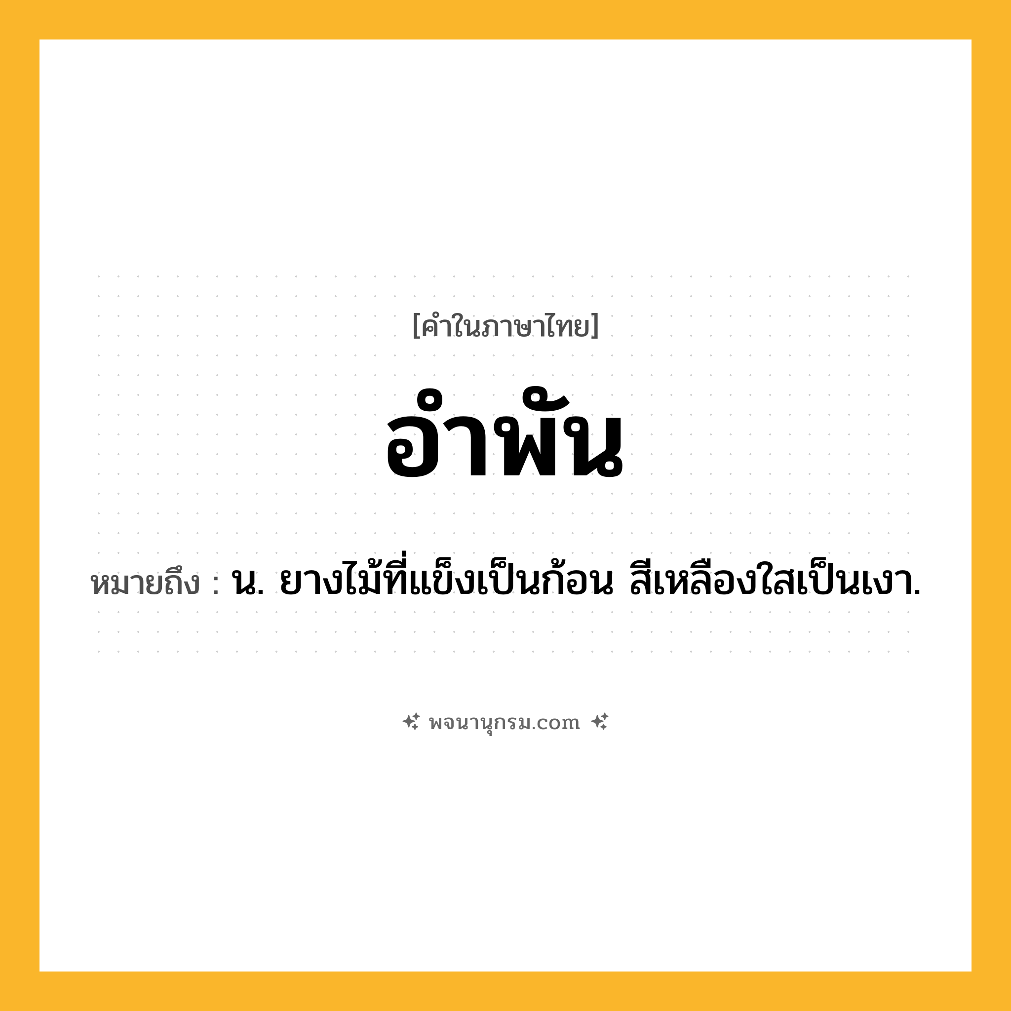 อำพัน ความหมาย หมายถึงอะไร?, คำในภาษาไทย อำพัน หมายถึง น. ยางไม้ที่แข็งเป็นก้อน สีเหลืองใสเป็นเงา.