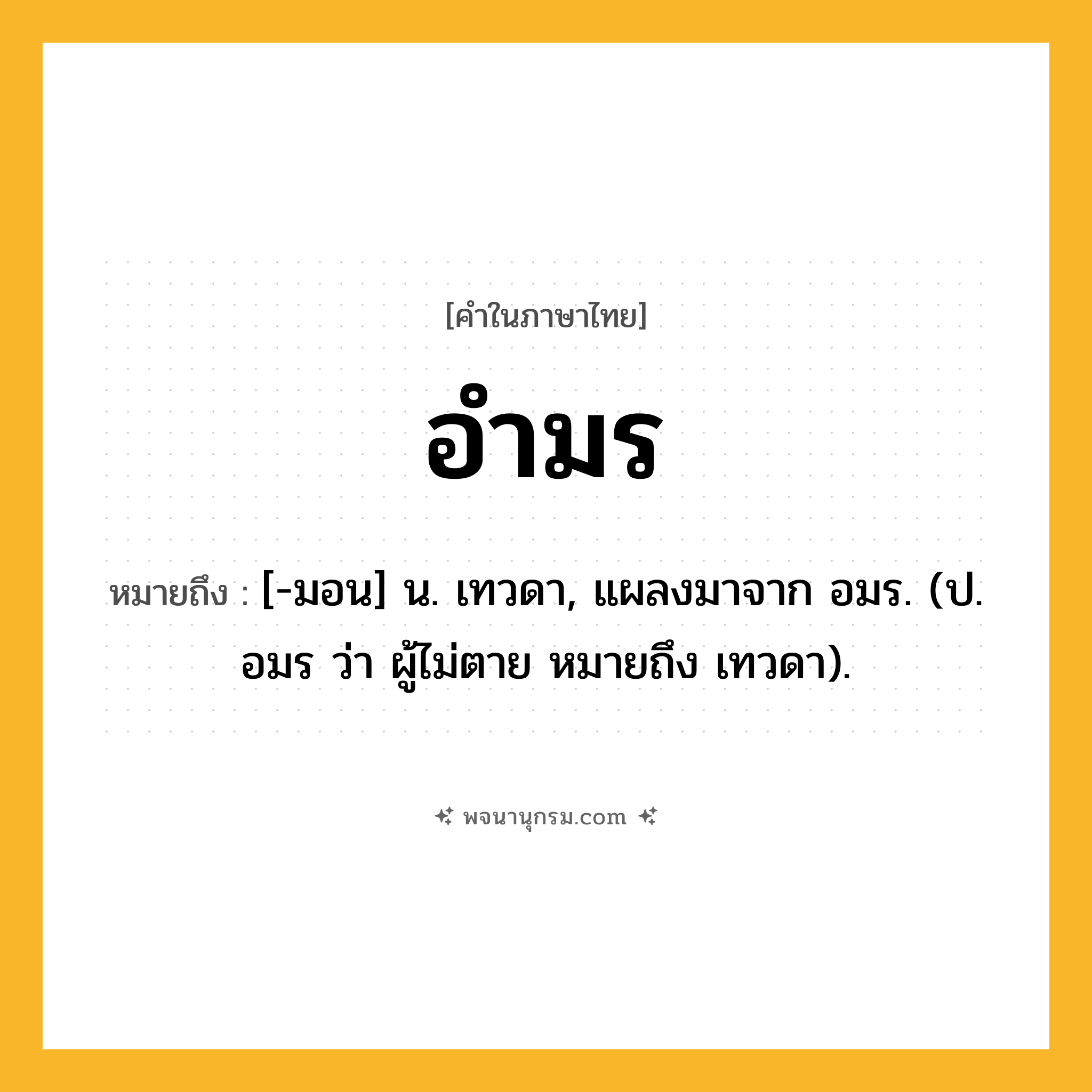 อำมร ความหมาย หมายถึงอะไร?, คำในภาษาไทย อำมร หมายถึง [-มอน] น. เทวดา, แผลงมาจาก อมร. (ป. อมร ว่า ผู้ไม่ตาย หมายถึง เทวดา).