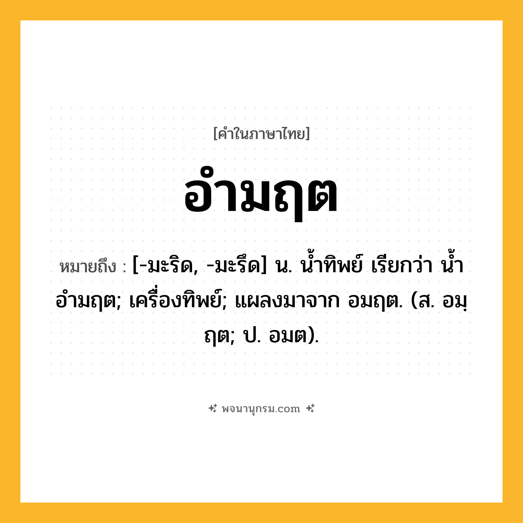 อำมฤต ความหมาย หมายถึงอะไร?, คำในภาษาไทย อำมฤต หมายถึง [-มะริด, -มะรึด] น. น้ำทิพย์ เรียกว่า น้ำอำมฤต; เครื่องทิพย์; แผลงมาจาก อมฤต. (ส. อมฺฤต; ป. อมต).