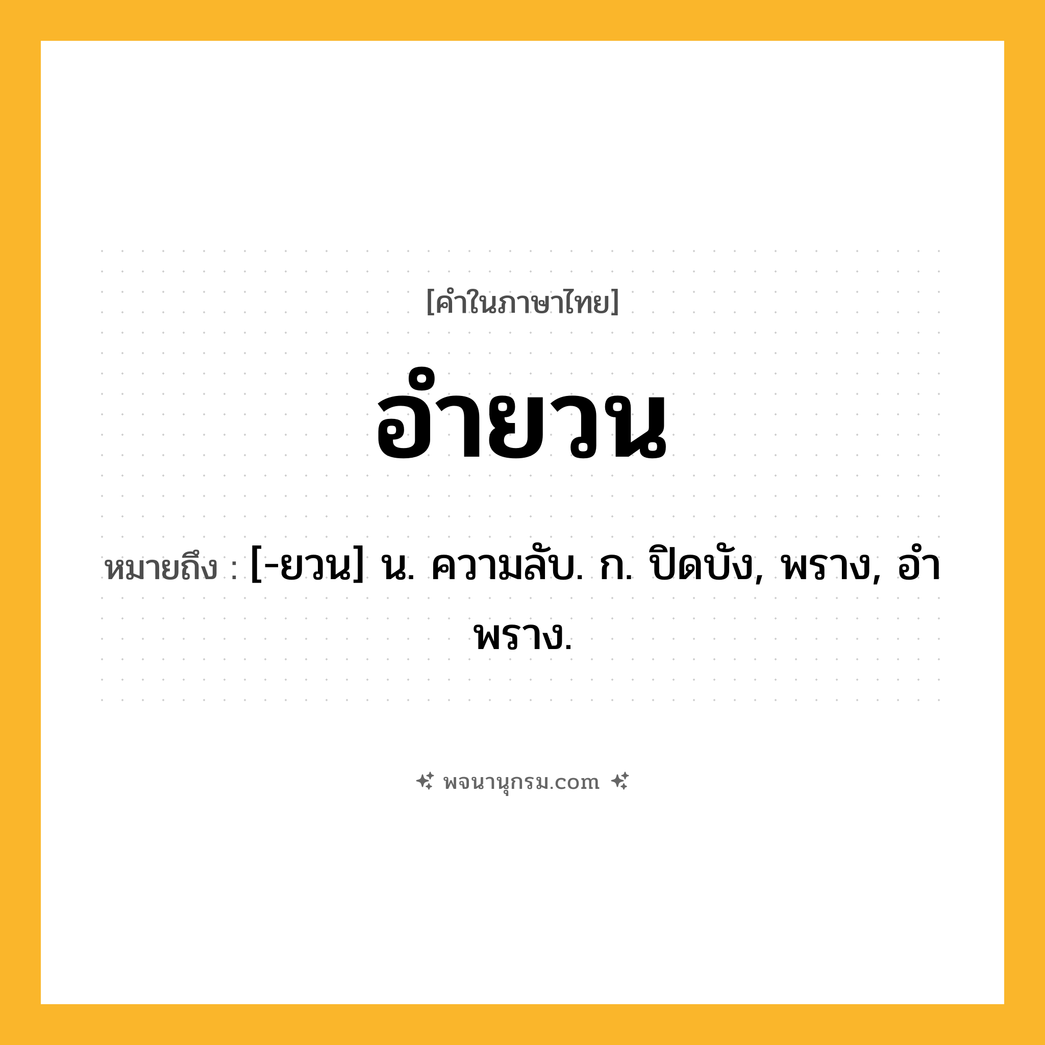 อำยวน ความหมาย หมายถึงอะไร?, คำในภาษาไทย อำยวน หมายถึง [-ยวน] น. ความลับ. ก. ปิดบัง, พราง, อําพราง.