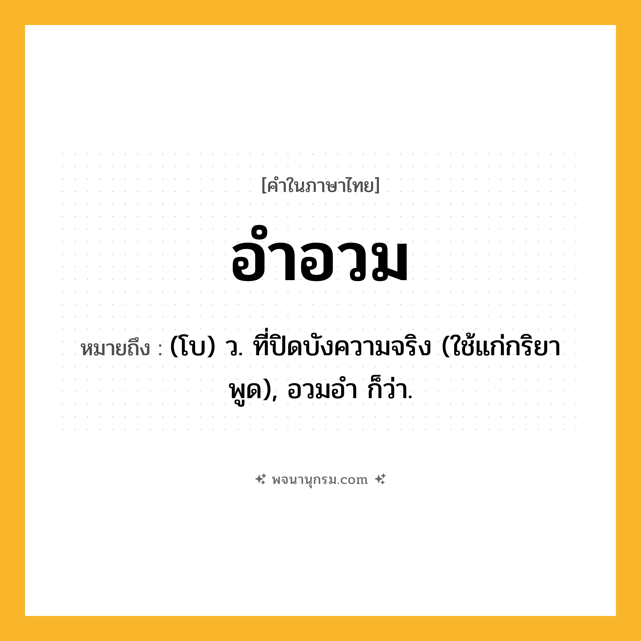 อำอวม ความหมาย หมายถึงอะไร?, คำในภาษาไทย อำอวม หมายถึง (โบ) ว. ที่ปิดบังความจริง (ใช้แก่กริยาพูด), อวมอำ ก็ว่า.