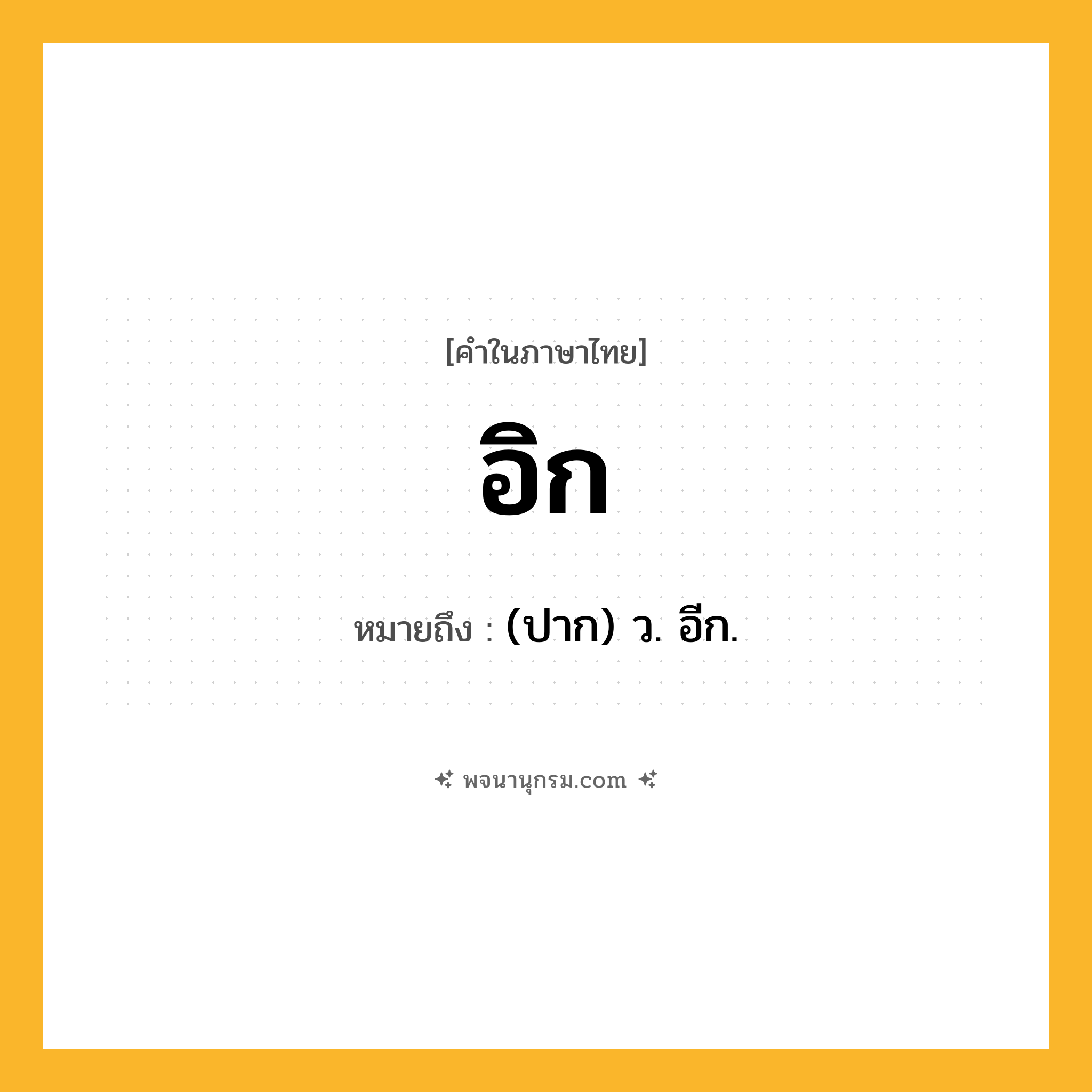 อิก ความหมาย หมายถึงอะไร?, คำในภาษาไทย อิก หมายถึง (ปาก) ว. อีก.