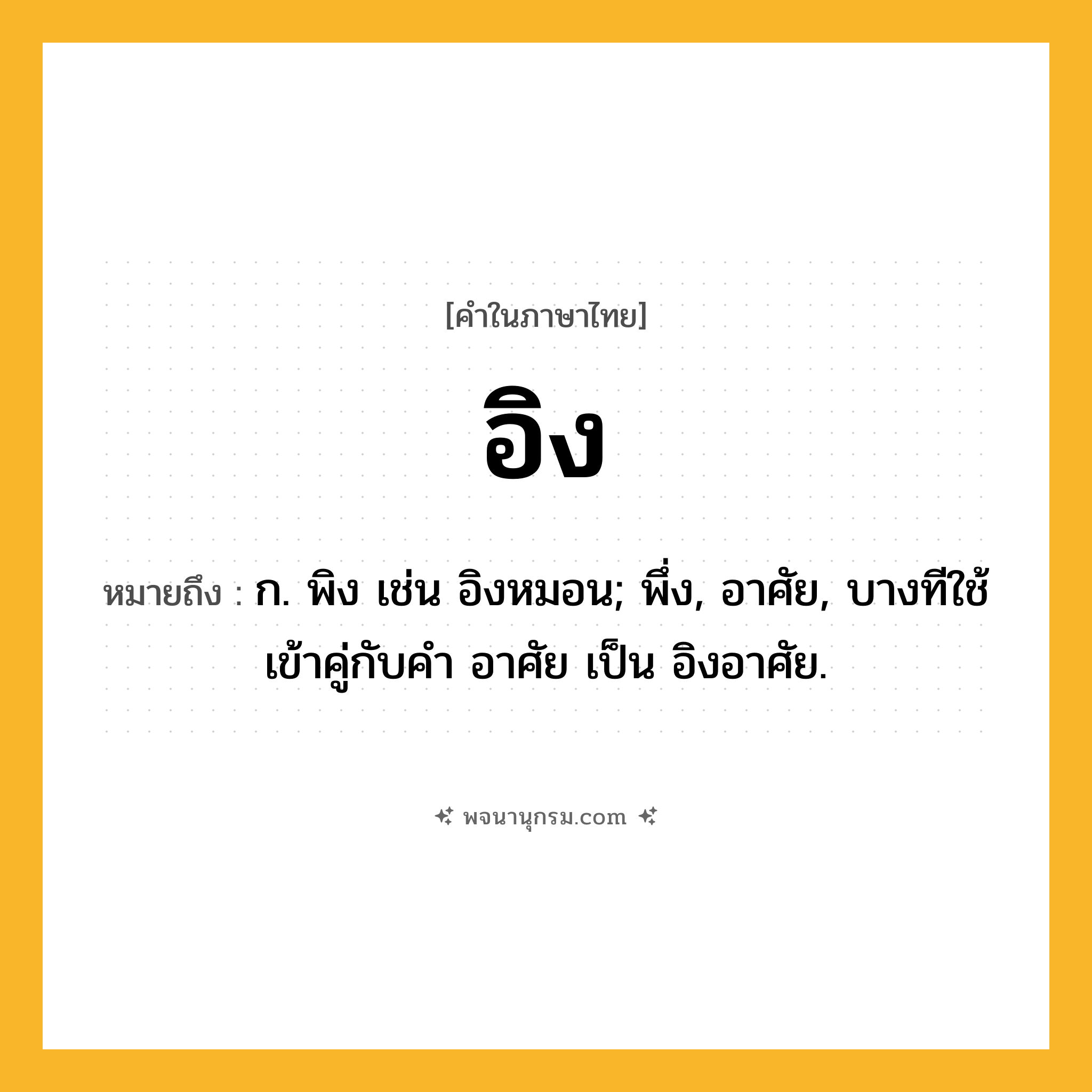 อิง ความหมาย หมายถึงอะไร?, คำในภาษาไทย อิง หมายถึง ก. พิง เช่น อิงหมอน; พึ่ง, อาศัย, บางทีใช้เข้าคู่กับคำ อาศัย เป็น อิงอาศัย.