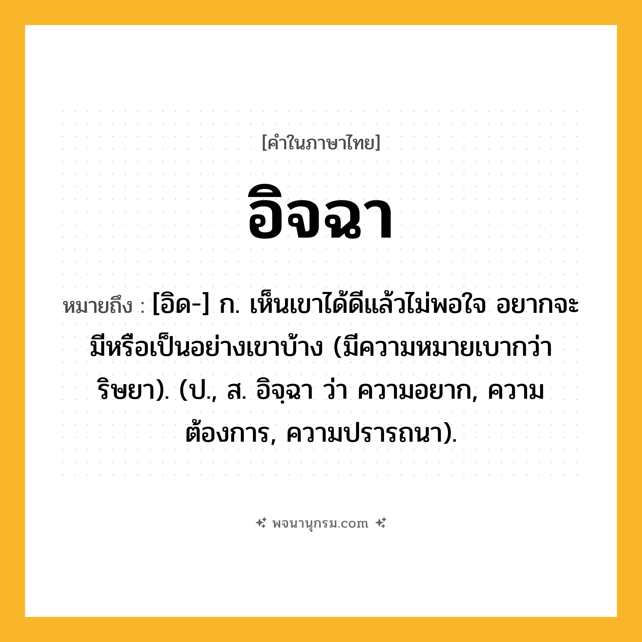 อิจฉา ความหมาย หมายถึงอะไร?, คำในภาษาไทย อิจฉา หมายถึง [อิด-] ก. เห็นเขาได้ดีแล้วไม่พอใจ อยากจะมีหรือเป็นอย่างเขาบ้าง (มีความหมายเบากว่า ริษยา). (ป., ส. อิจฺฉา ว่า ความอยาก, ความต้องการ, ความปรารถนา).