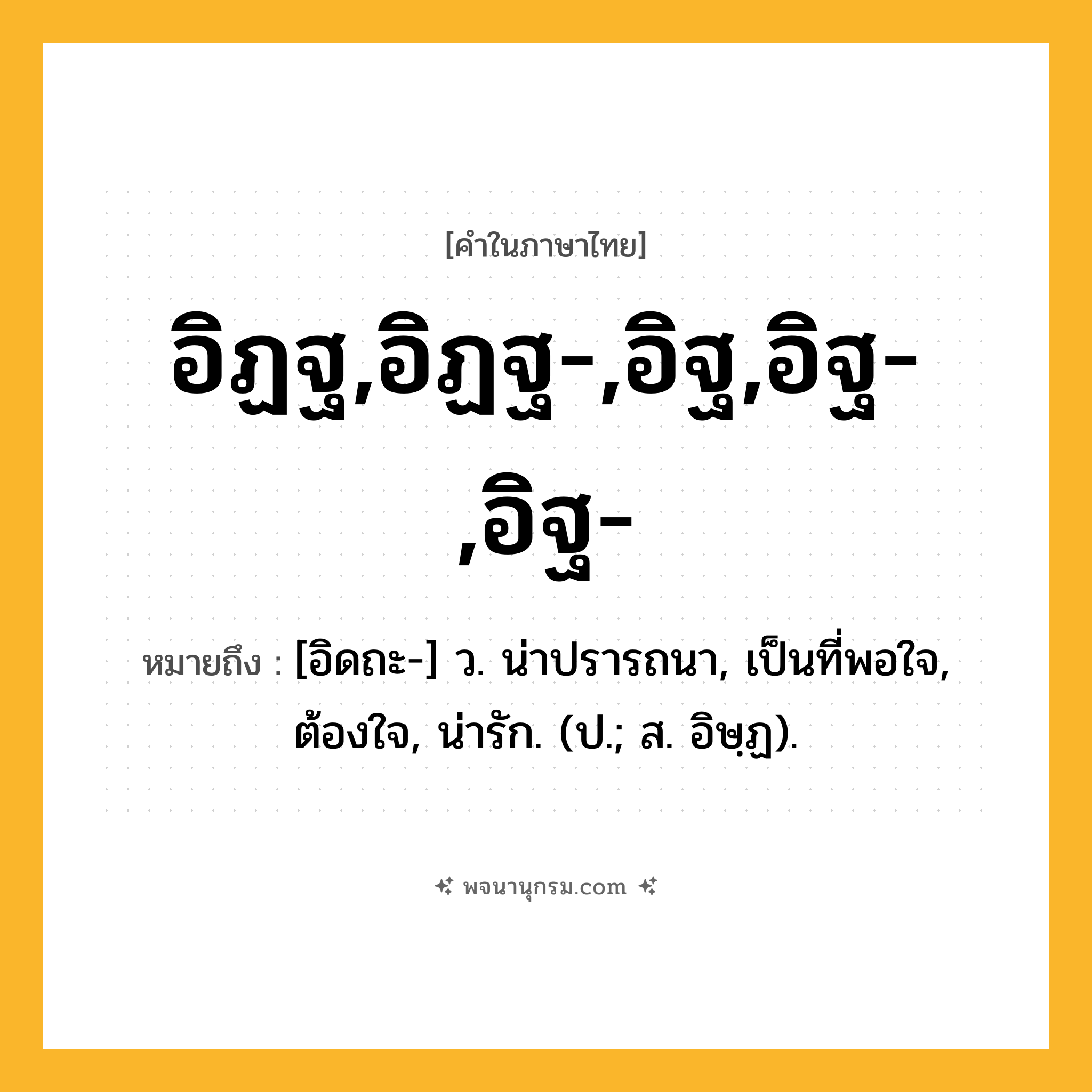 อิฏฐ,อิฏฐ-,อิฐ,อิฐ-,อิฐ- ความหมาย หมายถึงอะไร?, คำในภาษาไทย อิฏฐ,อิฏฐ-,อิฐ,อิฐ-,อิฐ- หมายถึง [อิดถะ-] ว. น่าปรารถนา, เป็นที่พอใจ, ต้องใจ, น่ารัก. (ป.; ส. อิษฺฏ).