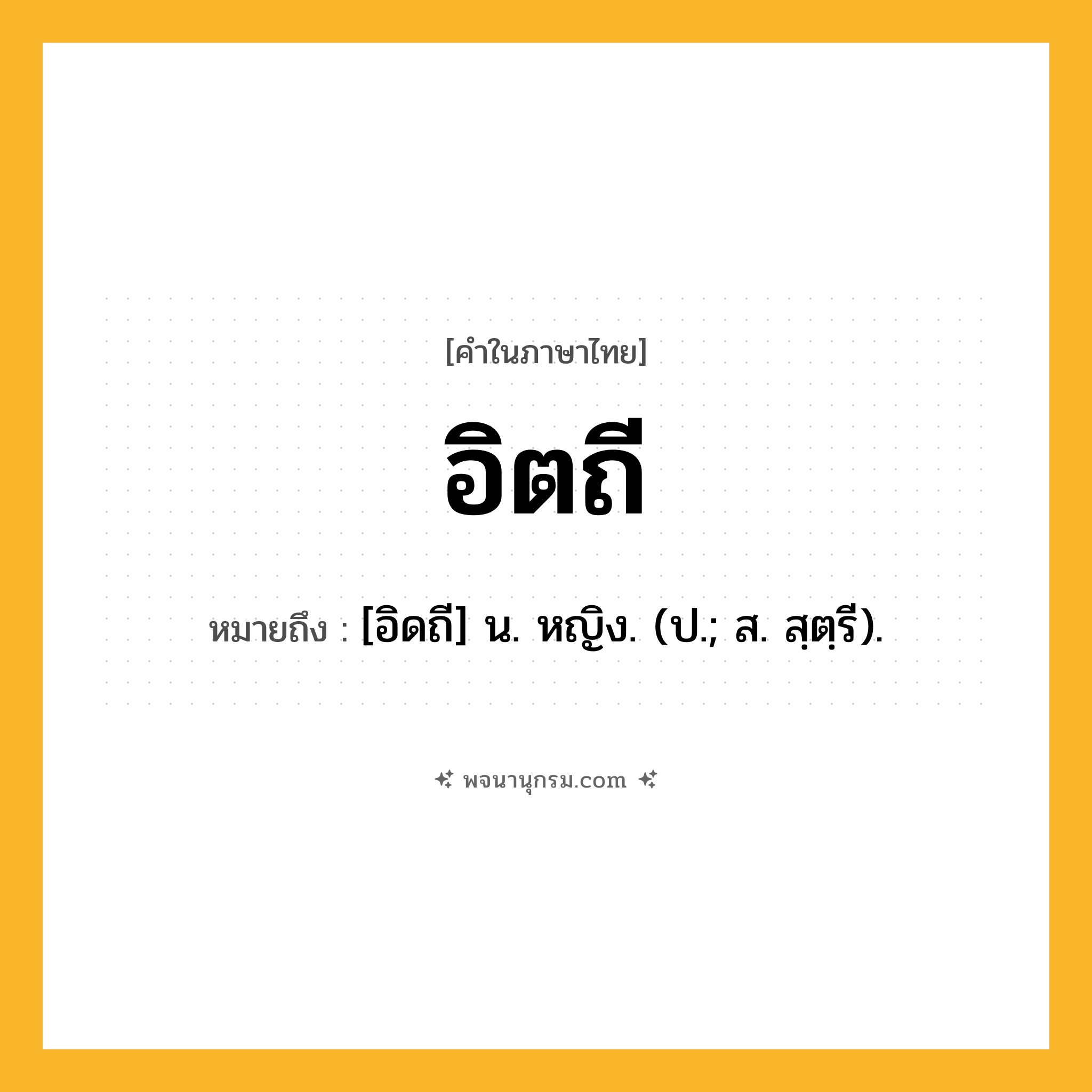 อิตถี ความหมาย หมายถึงอะไร?, คำในภาษาไทย อิตถี หมายถึง [อิดถี] น. หญิง. (ป.; ส. สฺตฺรี).