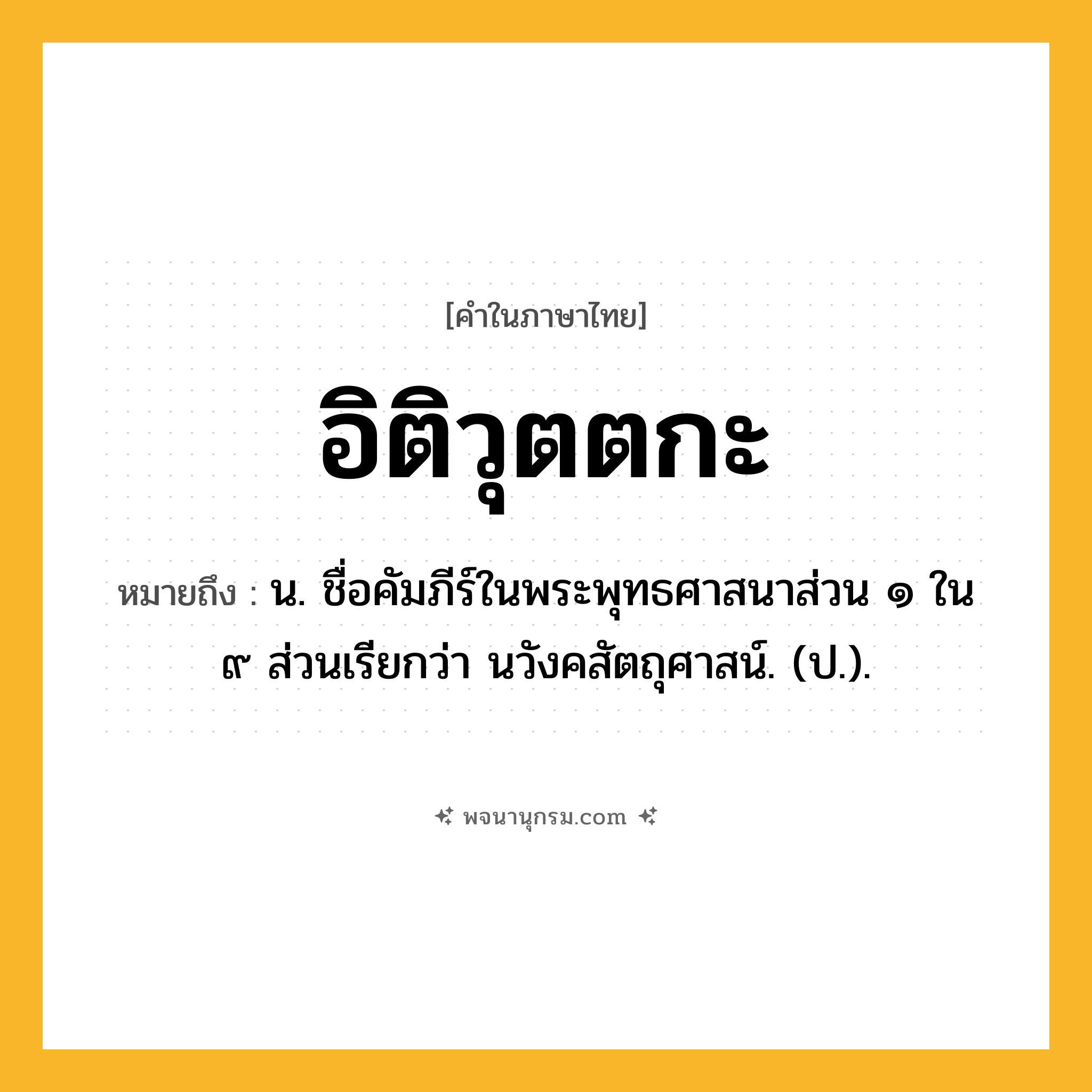 อิติวุตตกะ ความหมาย หมายถึงอะไร?, คำในภาษาไทย อิติวุตตกะ หมายถึง น. ชื่อคัมภีร์ในพระพุทธศาสนาส่วน ๑ ใน ๙ ส่วนเรียกว่า นวังคสัตถุศาสน์. (ป.).