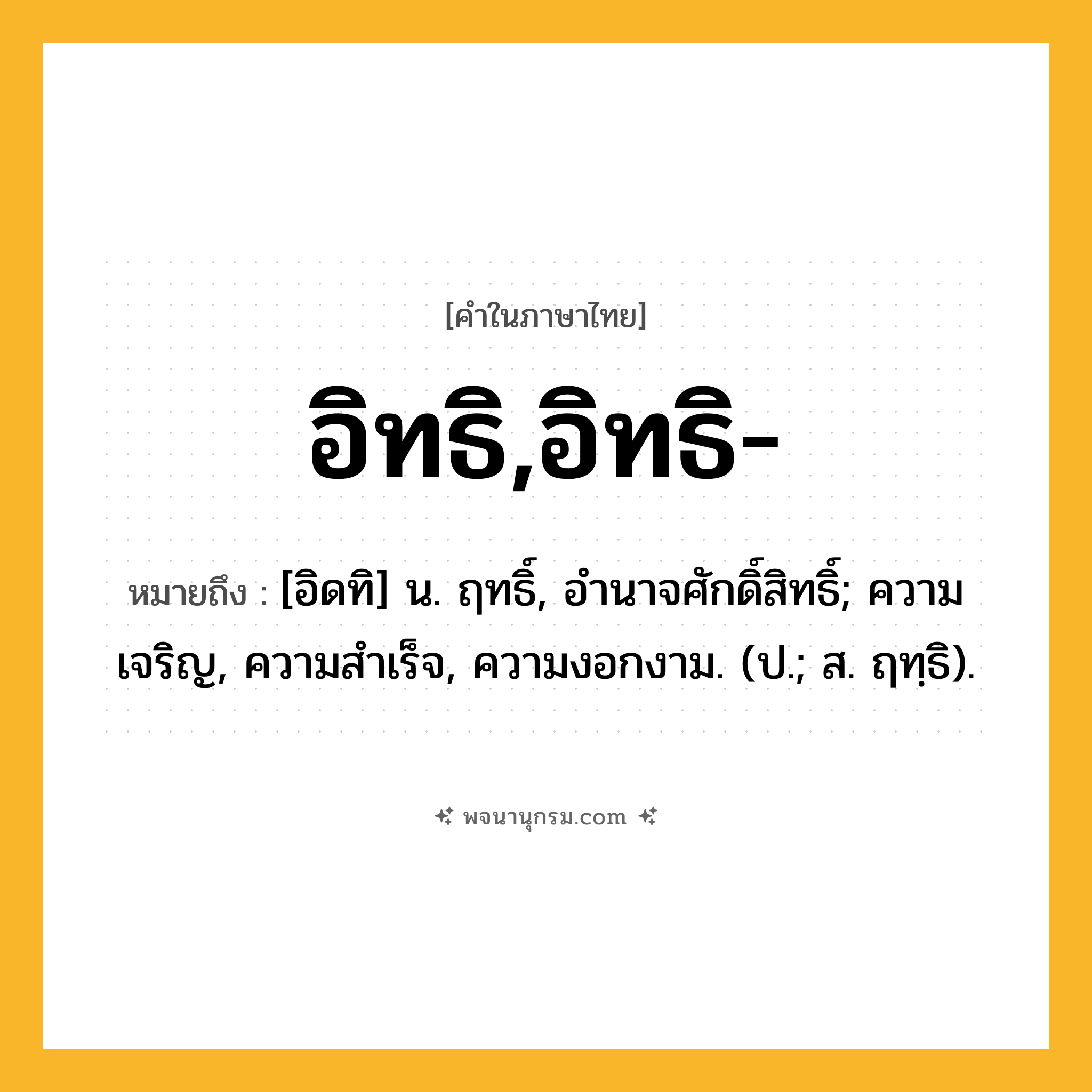 อิทธิ,อิทธิ- ความหมาย หมายถึงอะไร?, คำในภาษาไทย อิทธิ,อิทธิ- หมายถึง [อิดทิ] น. ฤทธิ์, อํานาจศักดิ์สิทธิ์; ความเจริญ, ความสําเร็จ, ความงอกงาม. (ป.; ส. ฤทฺธิ).