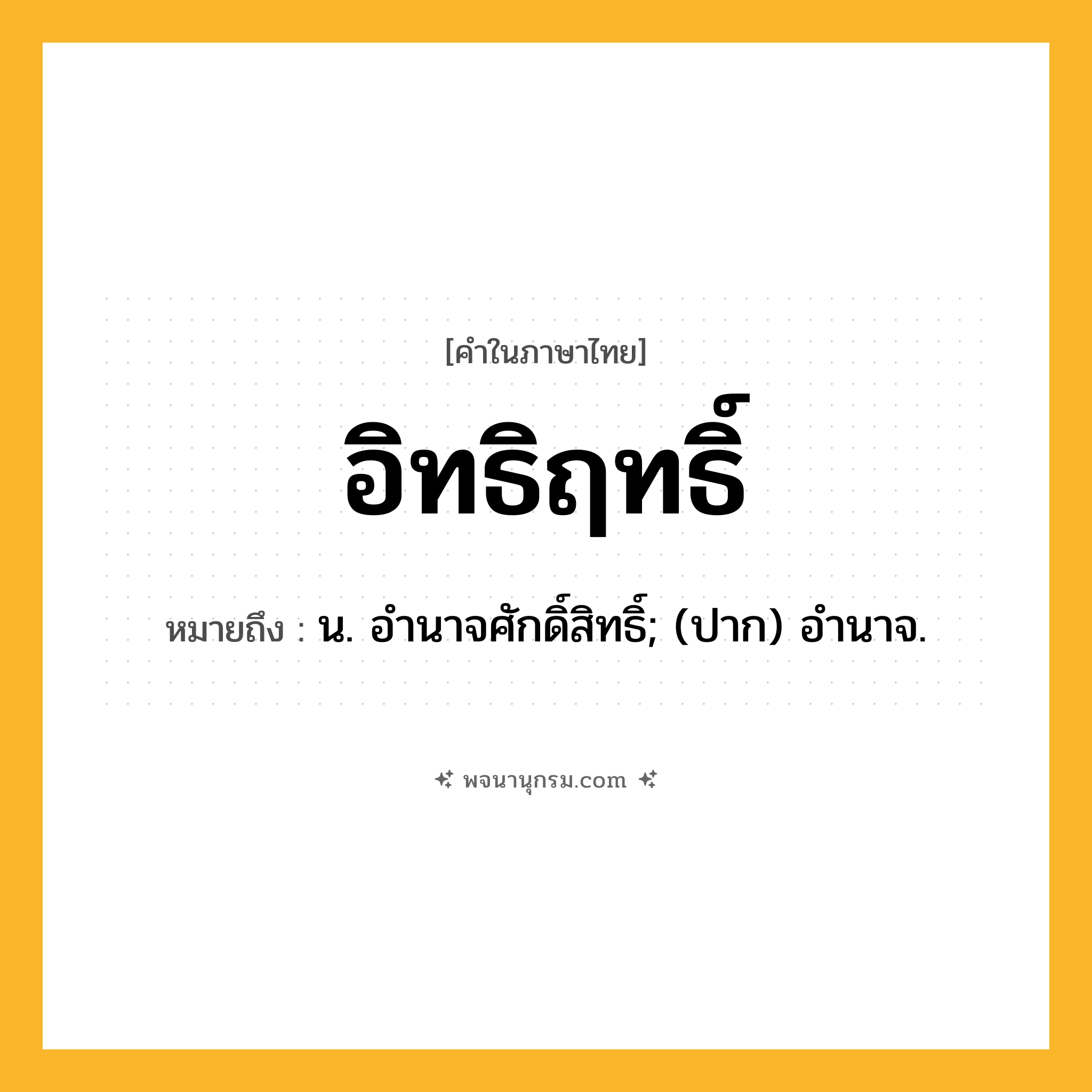 อิทธิฤทธิ์ ความหมาย หมายถึงอะไร?, คำในภาษาไทย อิทธิฤทธิ์ หมายถึง น. อํานาจศักดิ์สิทธิ์; (ปาก) อำนาจ.