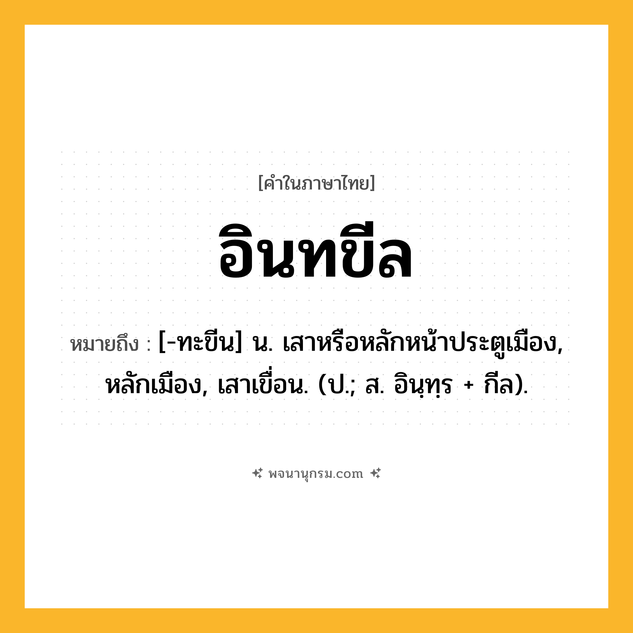 อินทขีล ความหมาย หมายถึงอะไร?, คำในภาษาไทย อินทขีล หมายถึง [-ทะขีน] น. เสาหรือหลักหน้าประตูเมือง, หลักเมือง, เสาเขื่อน. (ป.; ส. อินฺทฺร + กีล).