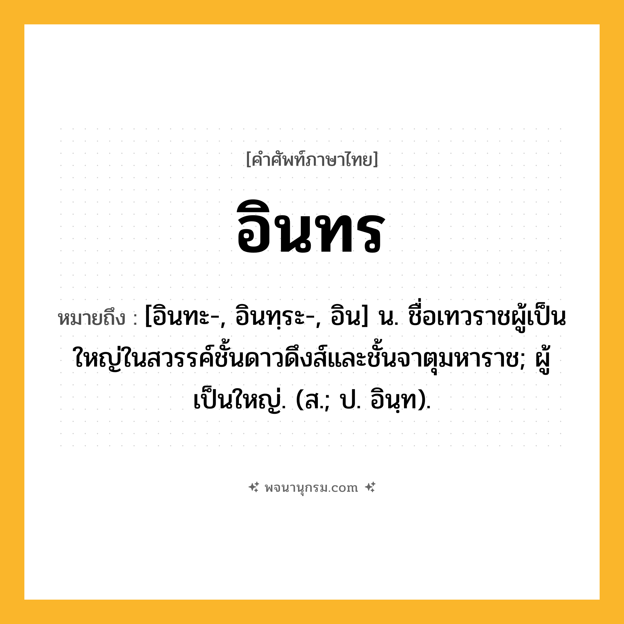 อินทร ความหมาย หมายถึงอะไร?, คำในภาษาไทย อินทร หมายถึง [อินทะ-, อินทฺระ-, อิน] น. ชื่อเทวราชผู้เป็นใหญ่ในสวรรค์ชั้นดาวดึงส์และชั้นจาตุมหาราช; ผู้เป็นใหญ่. (ส.; ป. อินฺท).