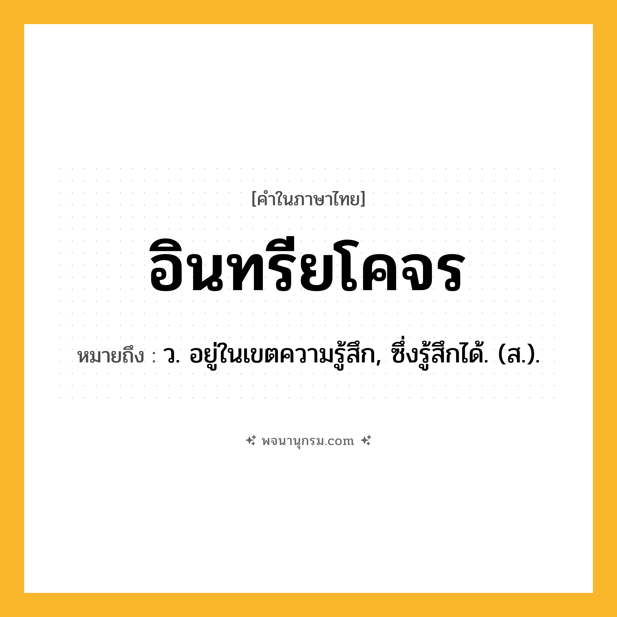 อินทรียโคจร ความหมาย หมายถึงอะไร?, คำในภาษาไทย อินทรียโคจร หมายถึง ว. อยู่ในเขตความรู้สึก, ซึ่งรู้สึกได้. (ส.).