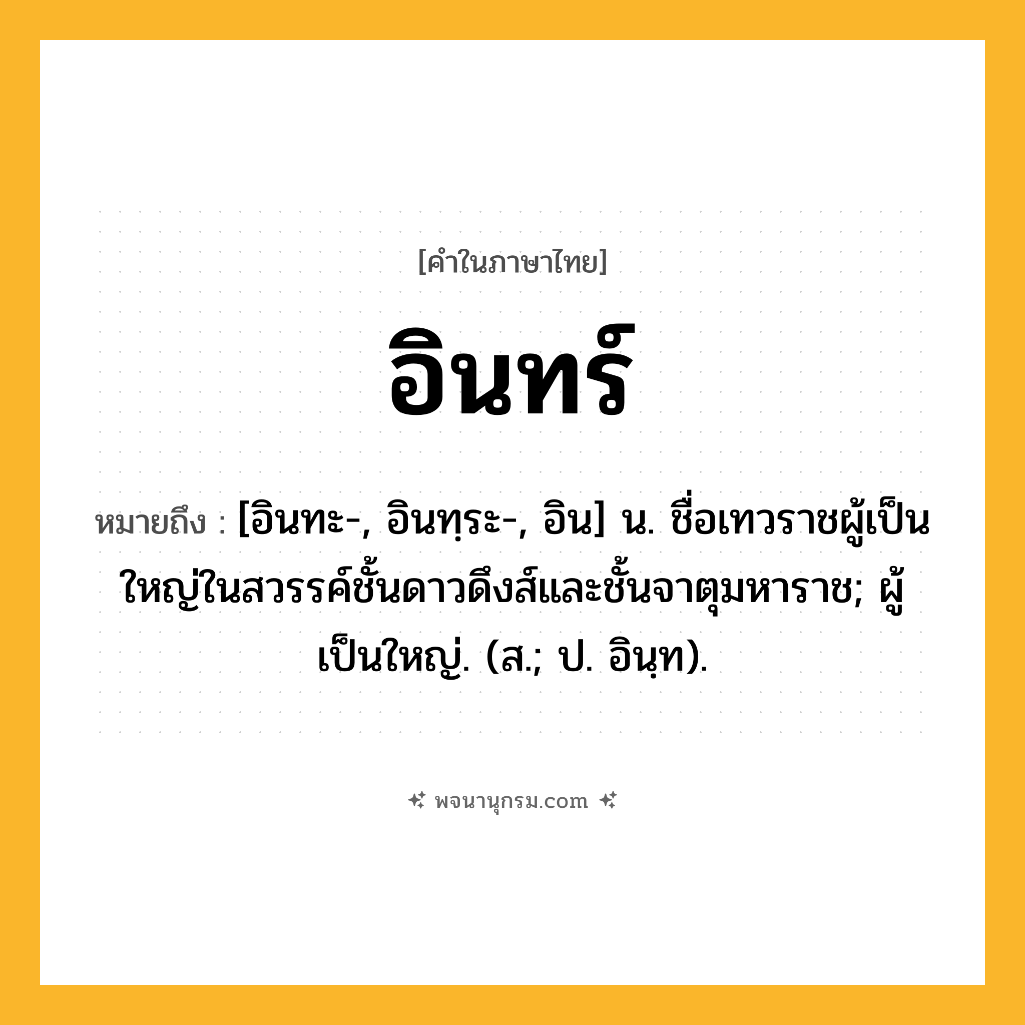 อินทร์ ความหมาย หมายถึงอะไร?, คำในภาษาไทย อินทร์ หมายถึง [อินทะ-, อินทฺระ-, อิน] น. ชื่อเทวราชผู้เป็นใหญ่ในสวรรค์ชั้นดาวดึงส์และชั้นจาตุมหาราช; ผู้เป็นใหญ่. (ส.; ป. อินฺท).