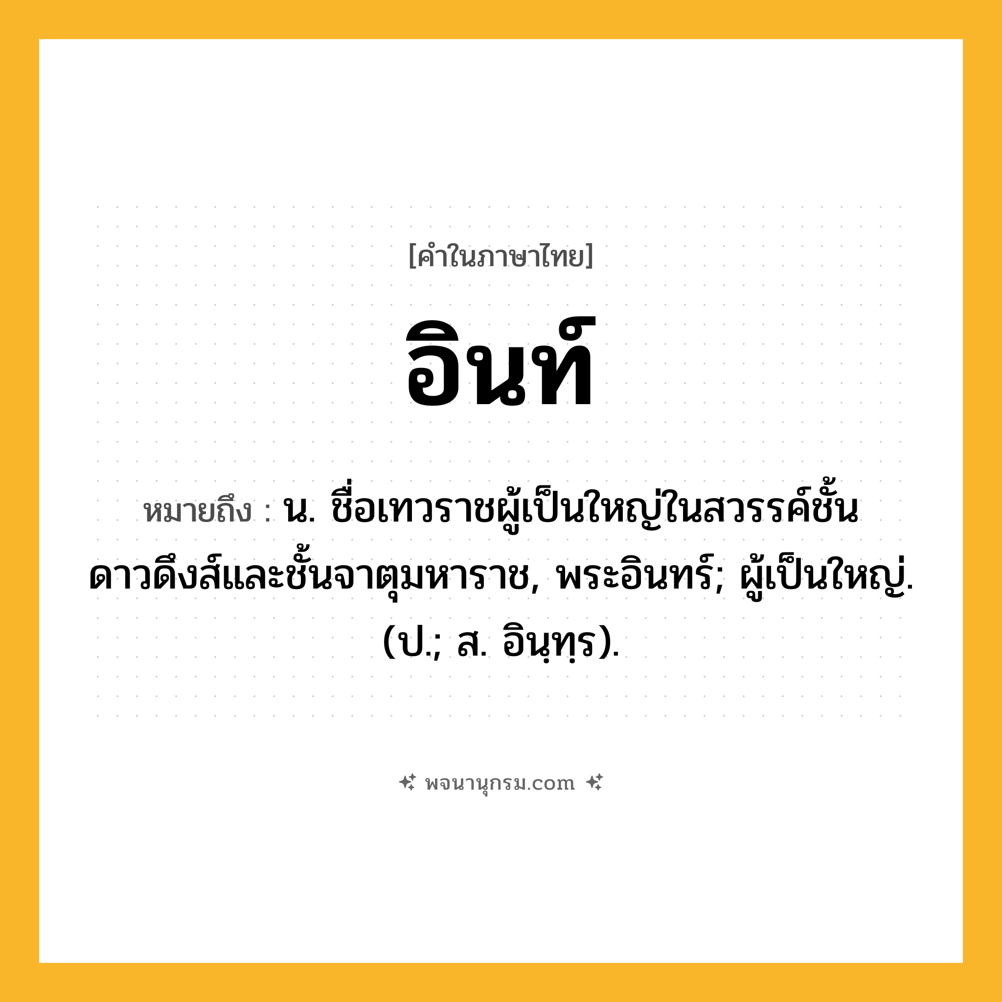 อินท์ ความหมาย หมายถึงอะไร?, คำในภาษาไทย อินท์ หมายถึง น. ชื่อเทวราชผู้เป็นใหญ่ในสวรรค์ชั้นดาวดึงส์และชั้นจาตุมหาราช, พระอินทร์; ผู้เป็นใหญ่. (ป.; ส. อินฺทฺร).