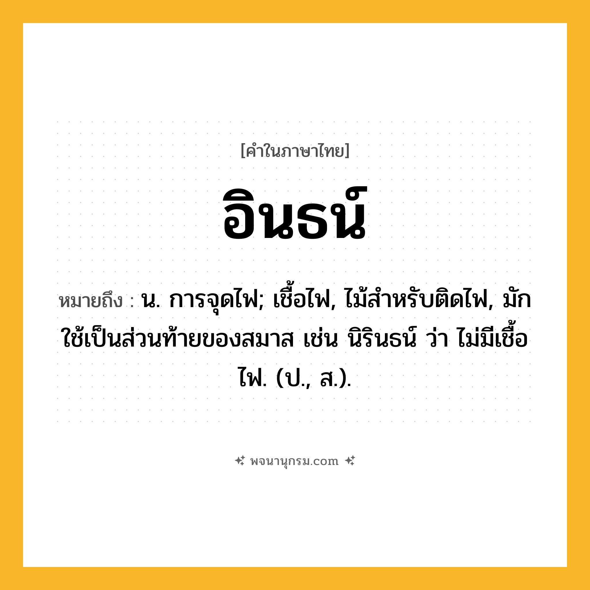 อินธน์ ความหมาย หมายถึงอะไร?, คำในภาษาไทย อินธน์ หมายถึง น. การจุดไฟ; เชื้อไฟ, ไม้สําหรับติดไฟ, มักใช้เป็นส่วนท้ายของสมาส เช่น นิรินธน์ ว่า ไม่มีเชื้อไฟ. (ป., ส.).