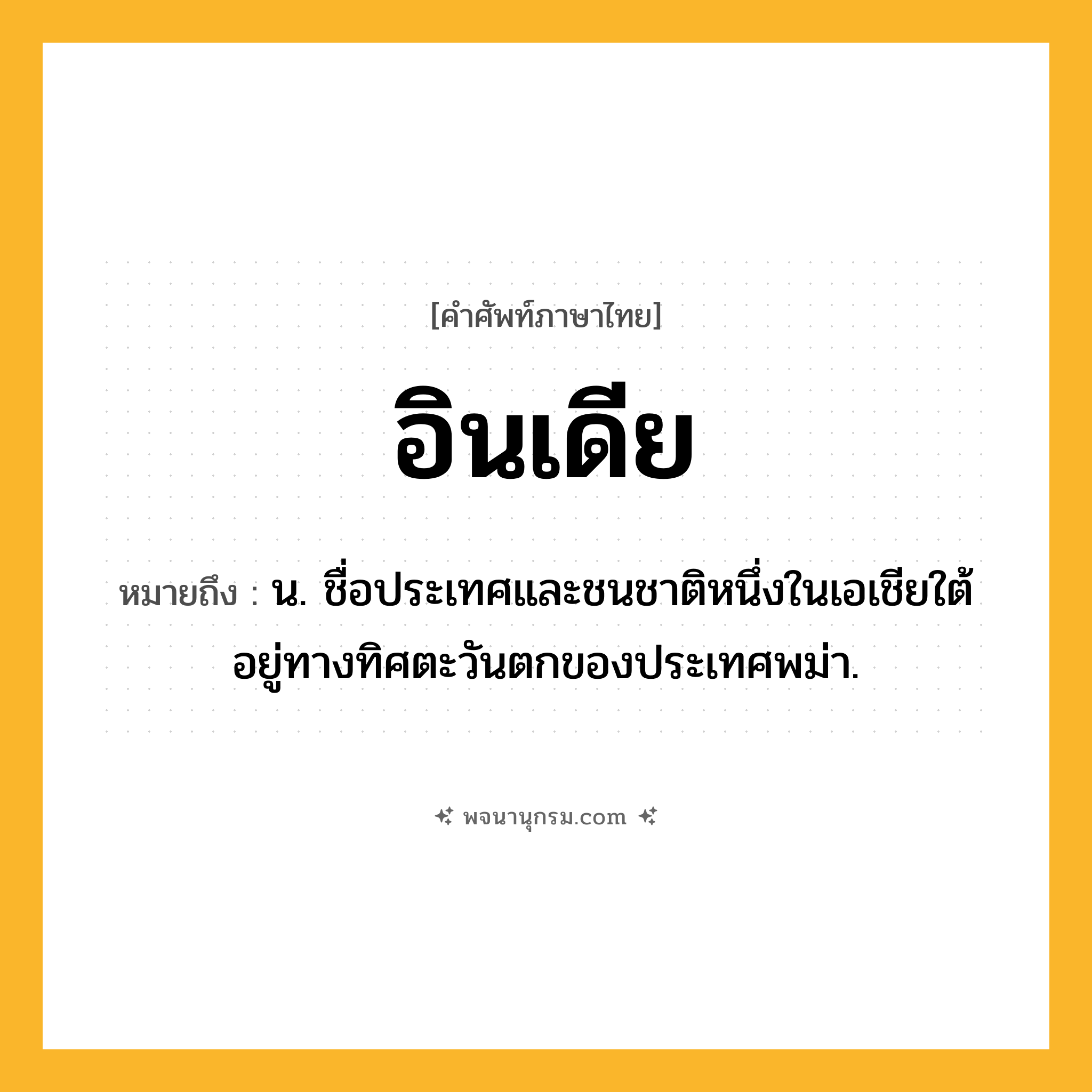 อินเดีย ความหมาย หมายถึงอะไร?, คำในภาษาไทย อินเดีย หมายถึง น. ชื่อประเทศและชนชาติหนึ่งในเอเชียใต้ อยู่ทางทิศตะวันตกของประเทศพม่า.