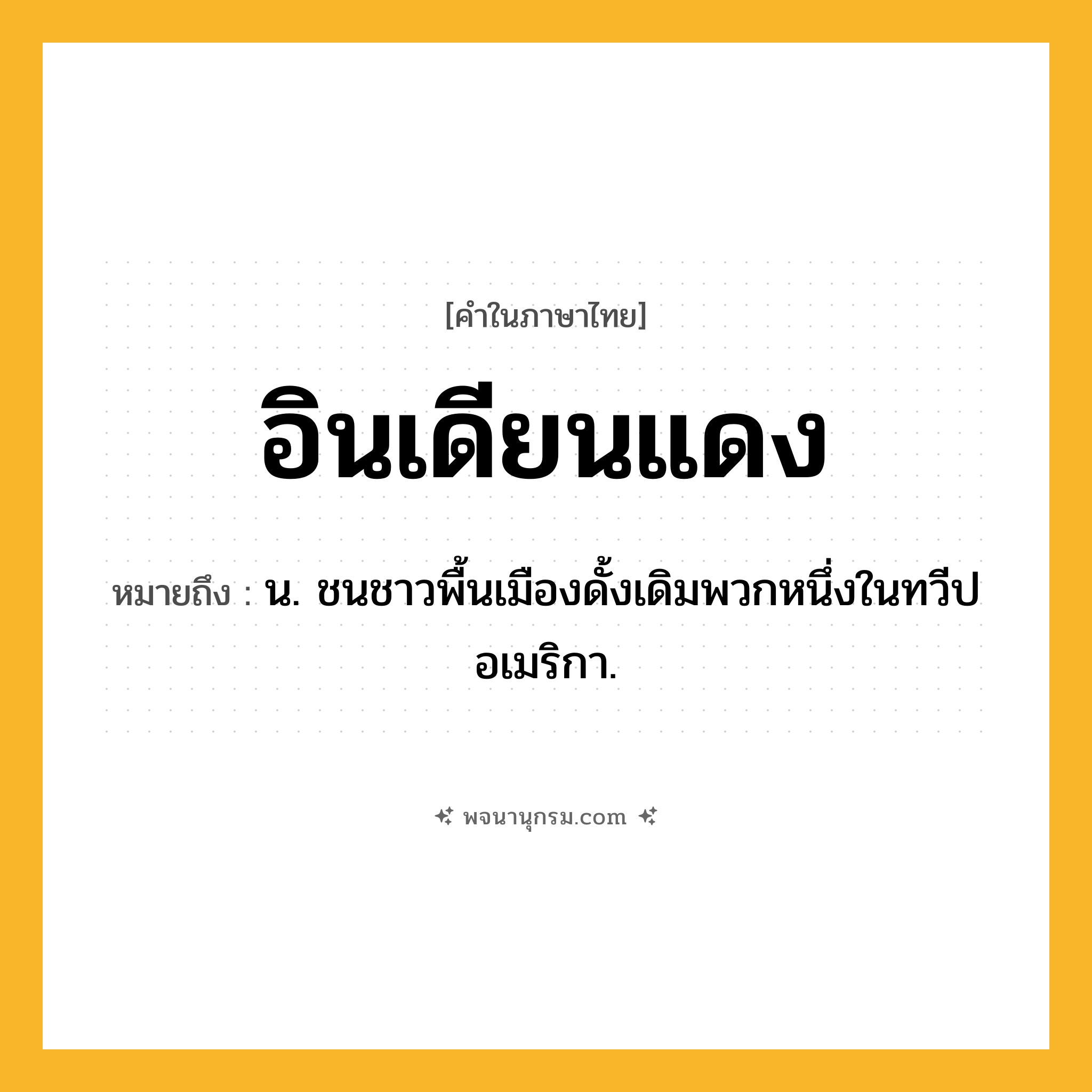 อินเดียนแดง ความหมาย หมายถึงอะไร?, คำในภาษาไทย อินเดียนแดง หมายถึง น. ชนชาวพื้นเมืองดั้งเดิมพวกหนึ่งในทวีปอเมริกา.