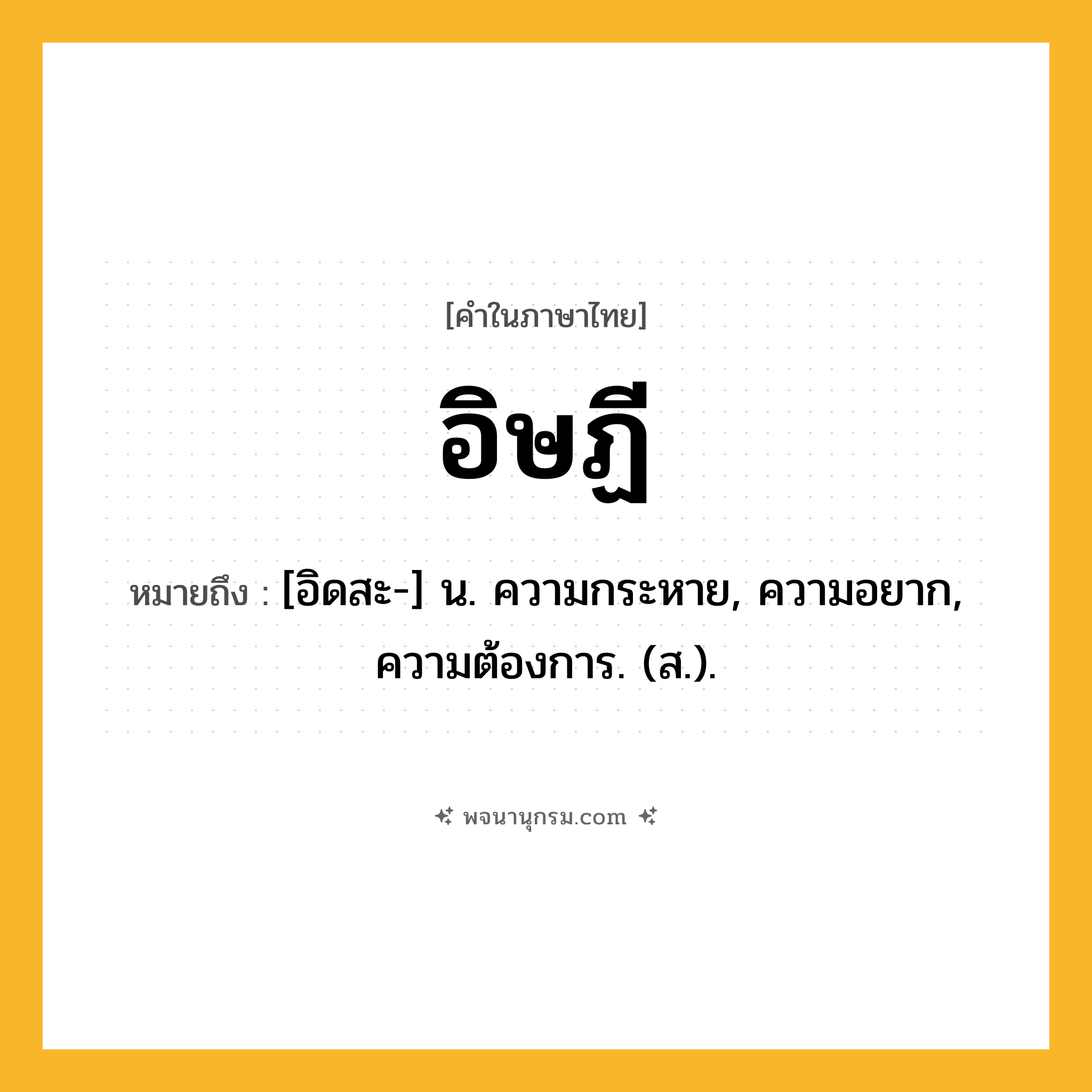 อิษฏี ความหมาย หมายถึงอะไร?, คำในภาษาไทย อิษฏี หมายถึง [อิดสะ-] น. ความกระหาย, ความอยาก, ความต้องการ. (ส.).