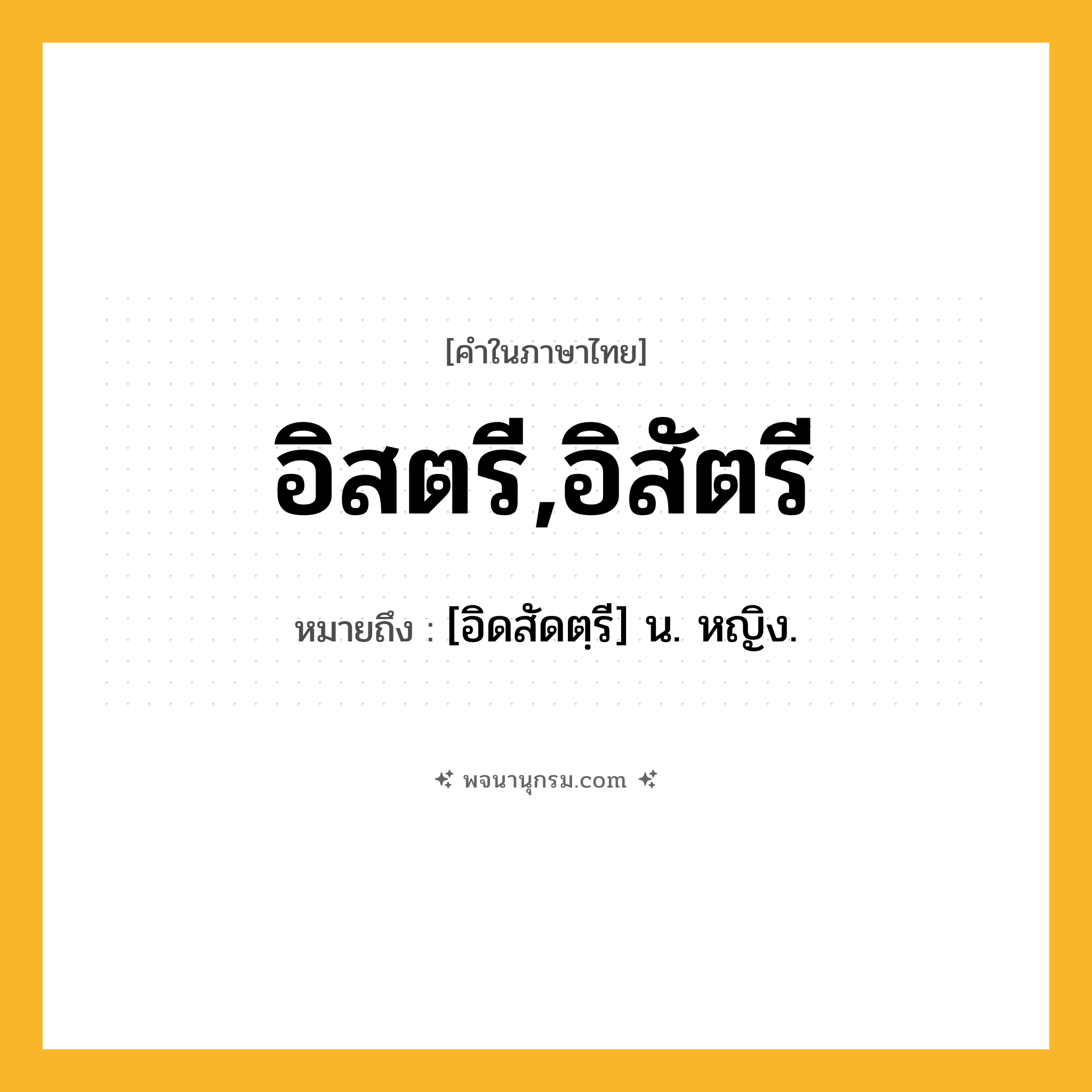 อิสตรี,อิสัตรี ความหมาย หมายถึงอะไร?, คำในภาษาไทย อิสตรี,อิสัตรี หมายถึง [อิดสัดตฺรี] น. หญิง.
