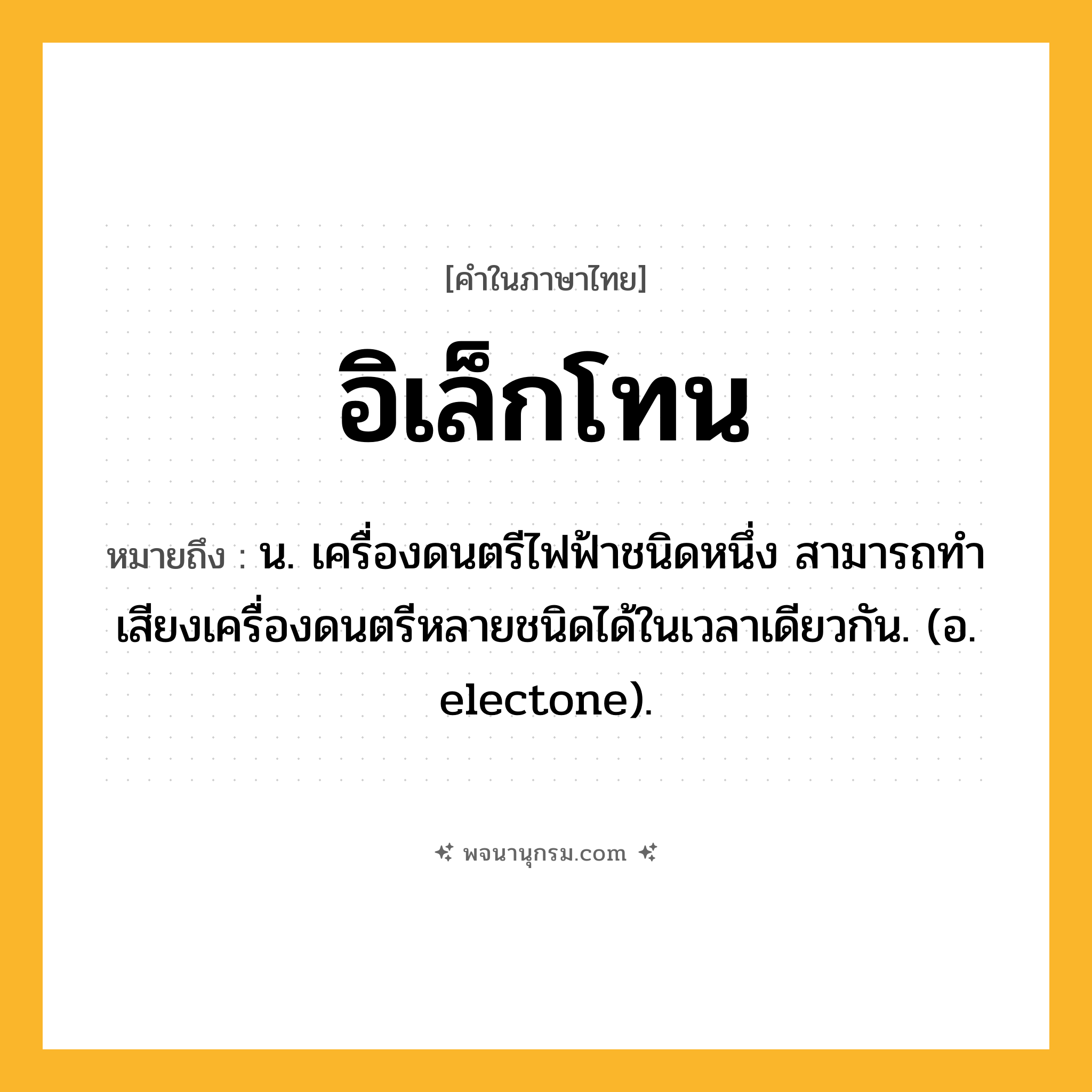 อิเล็กโทน ความหมาย หมายถึงอะไร?, คำในภาษาไทย อิเล็กโทน หมายถึง น. เครื่องดนตรีไฟฟ้าชนิดหนึ่ง สามารถทําเสียงเครื่องดนตรีหลายชนิดได้ในเวลาเดียวกัน. (อ. electone).
