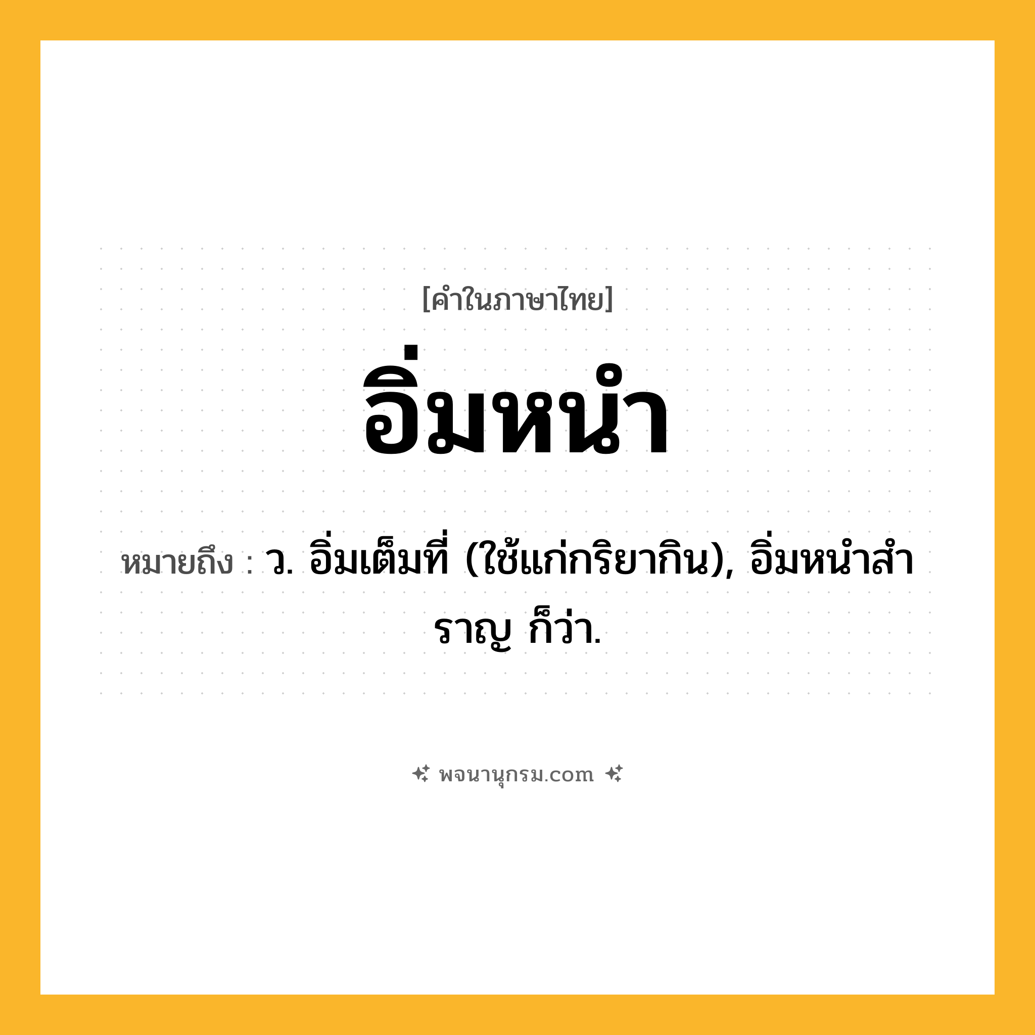 อิ่มหนำ ความหมาย หมายถึงอะไร?, คำในภาษาไทย อิ่มหนำ หมายถึง ว. อิ่มเต็มที่ (ใช้แก่กริยากิน), อิ่มหนําสําราญ ก็ว่า.
