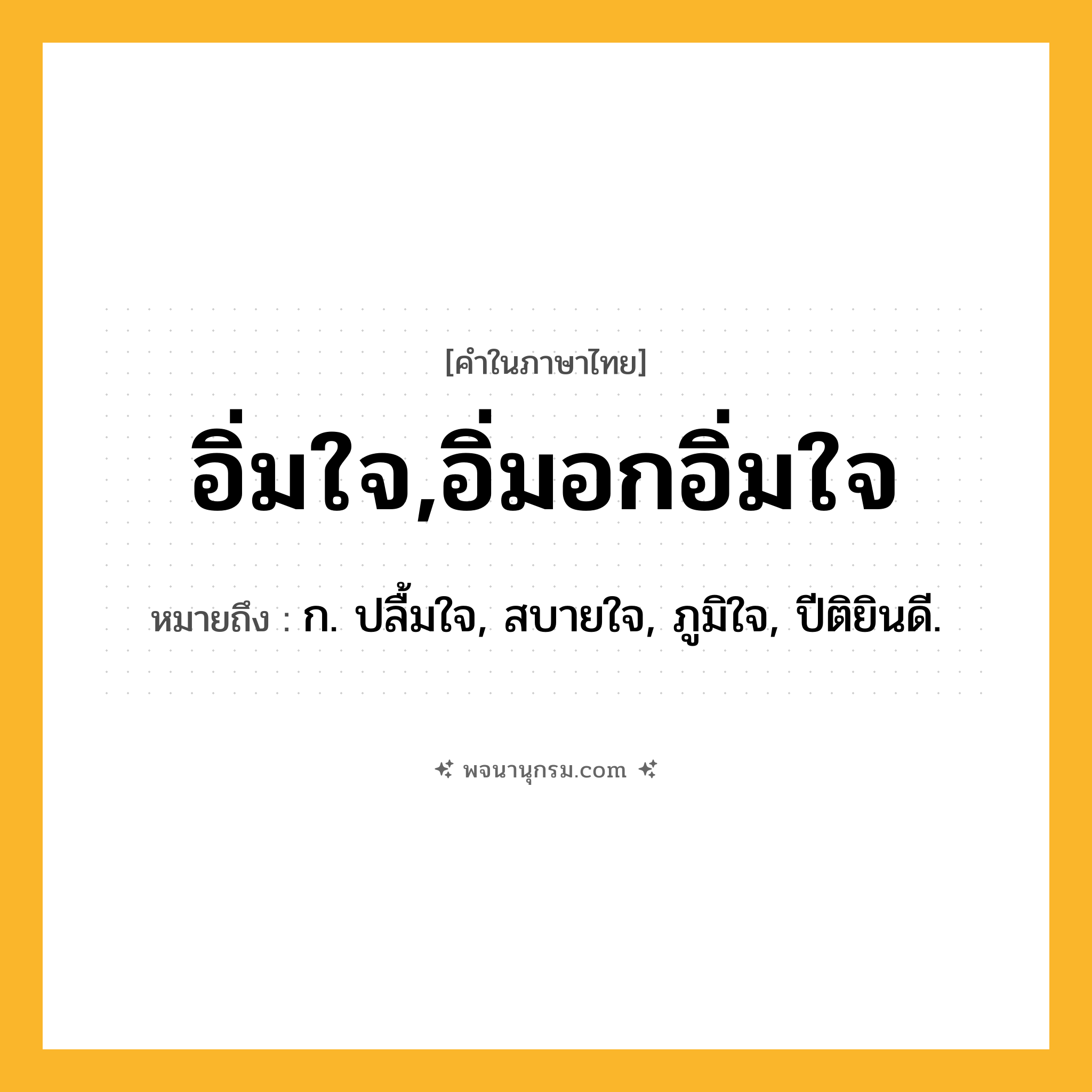 อิ่มใจ,อิ่มอกอิ่มใจ ความหมาย หมายถึงอะไร?, คำในภาษาไทย อิ่มใจ,อิ่มอกอิ่มใจ หมายถึง ก. ปลื้มใจ, สบายใจ, ภูมิใจ, ปีติยินดี.