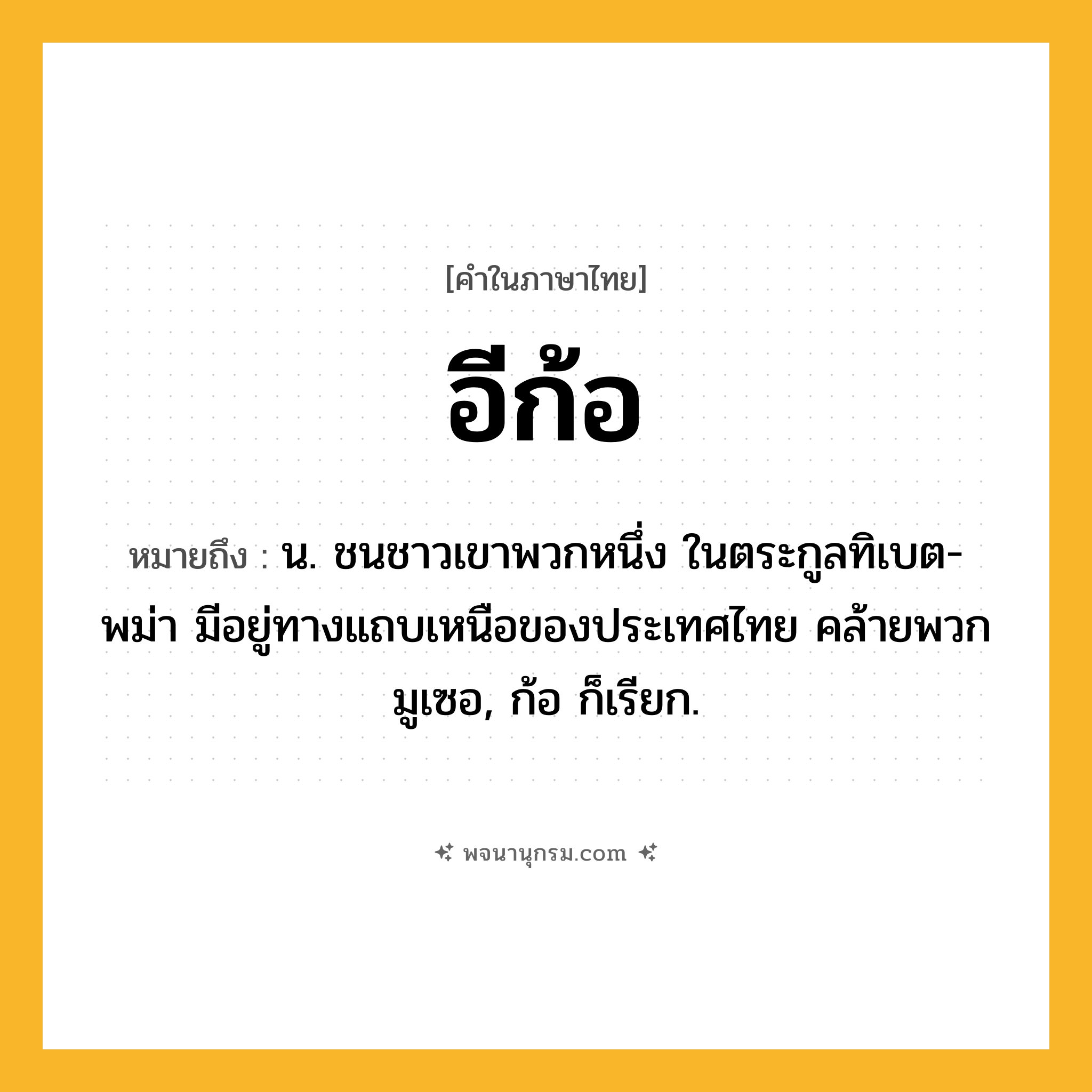 อีก้อ ความหมาย หมายถึงอะไร?, คำในภาษาไทย อีก้อ หมายถึง น. ชนชาวเขาพวกหนึ่ง ในตระกูลทิเบต-พม่า มีอยู่ทางแถบเหนือของประเทศไทย คล้ายพวกมูเซอ, ก้อ ก็เรียก.