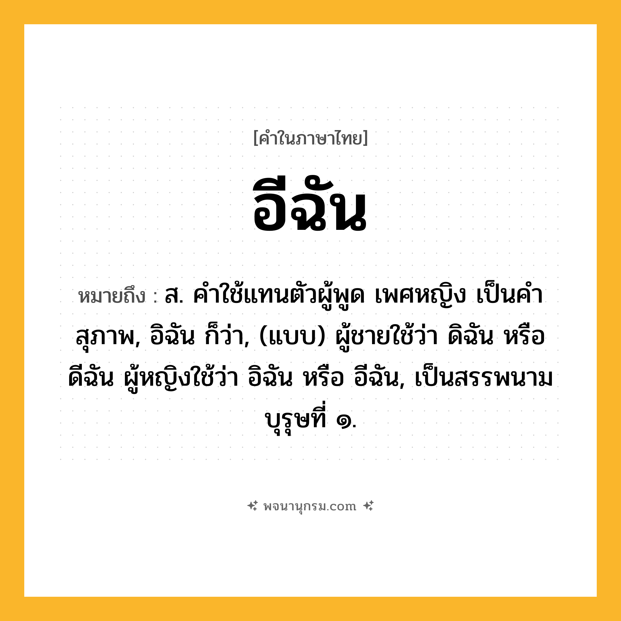 อีฉัน ความหมาย หมายถึงอะไร?, คำในภาษาไทย อีฉัน หมายถึง ส. คําใช้แทนตัวผู้พูด เพศหญิง เป็นคําสุภาพ, อิฉัน ก็ว่า, (แบบ) ผู้ชายใช้ว่า ดิฉัน หรือ ดีฉัน ผู้หญิงใช้ว่า อิฉัน หรือ อีฉัน, เป็นสรรพนามบุรุษที่ ๑.