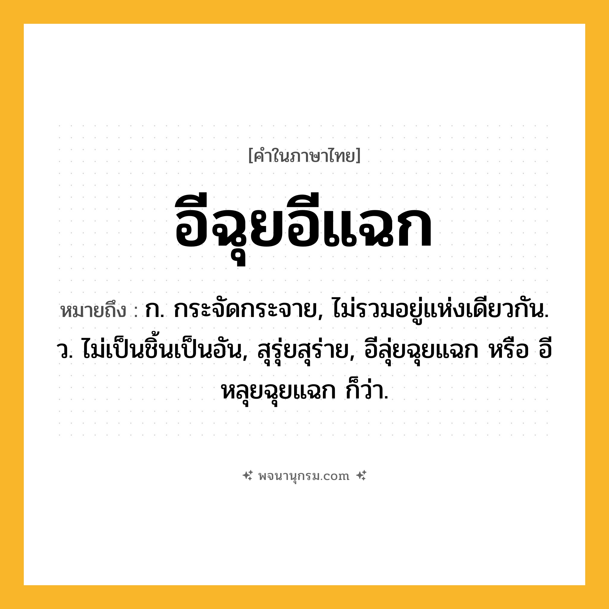 อีฉุยอีแฉก ความหมาย หมายถึงอะไร?, คำในภาษาไทย อีฉุยอีแฉก หมายถึง ก. กระจัดกระจาย, ไม่รวมอยู่แห่งเดียวกัน. ว. ไม่เป็นชิ้นเป็นอัน, สุรุ่ยสุร่าย, อีลุ่ยฉุยแฉก หรือ อีหลุยฉุยแฉก ก็ว่า.