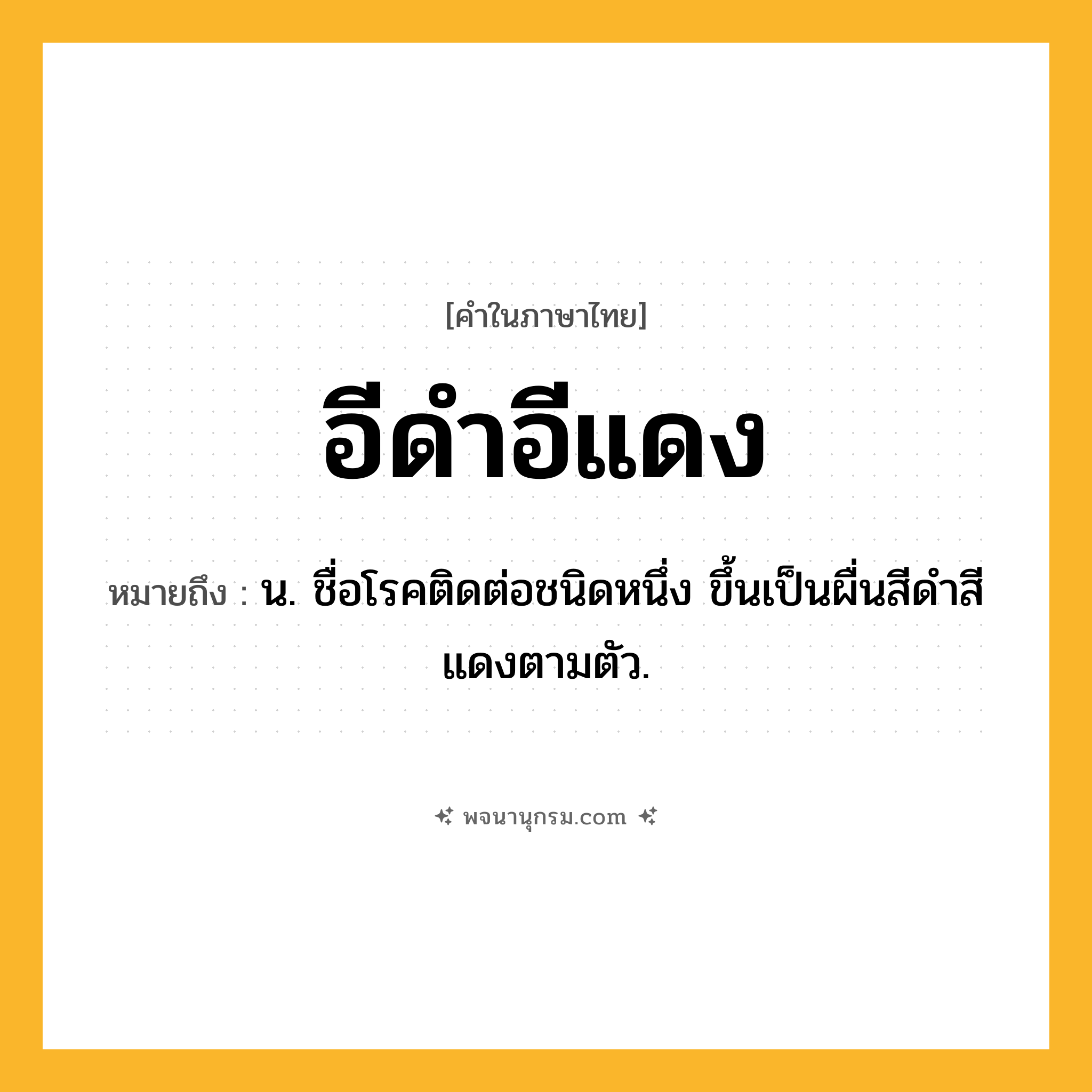 อีดำอีแดง ความหมาย หมายถึงอะไร?, คำในภาษาไทย อีดำอีแดง หมายถึง น. ชื่อโรคติดต่อชนิดหนึ่ง ขึ้นเป็นผื่นสีดําสีแดงตามตัว.