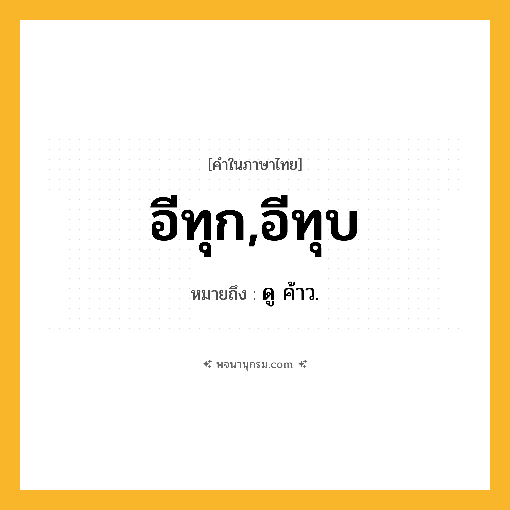 อีทุก,อีทุบ ความหมาย หมายถึงอะไร?, คำในภาษาไทย อีทุก,อีทุบ หมายถึง ดู ค้าว.