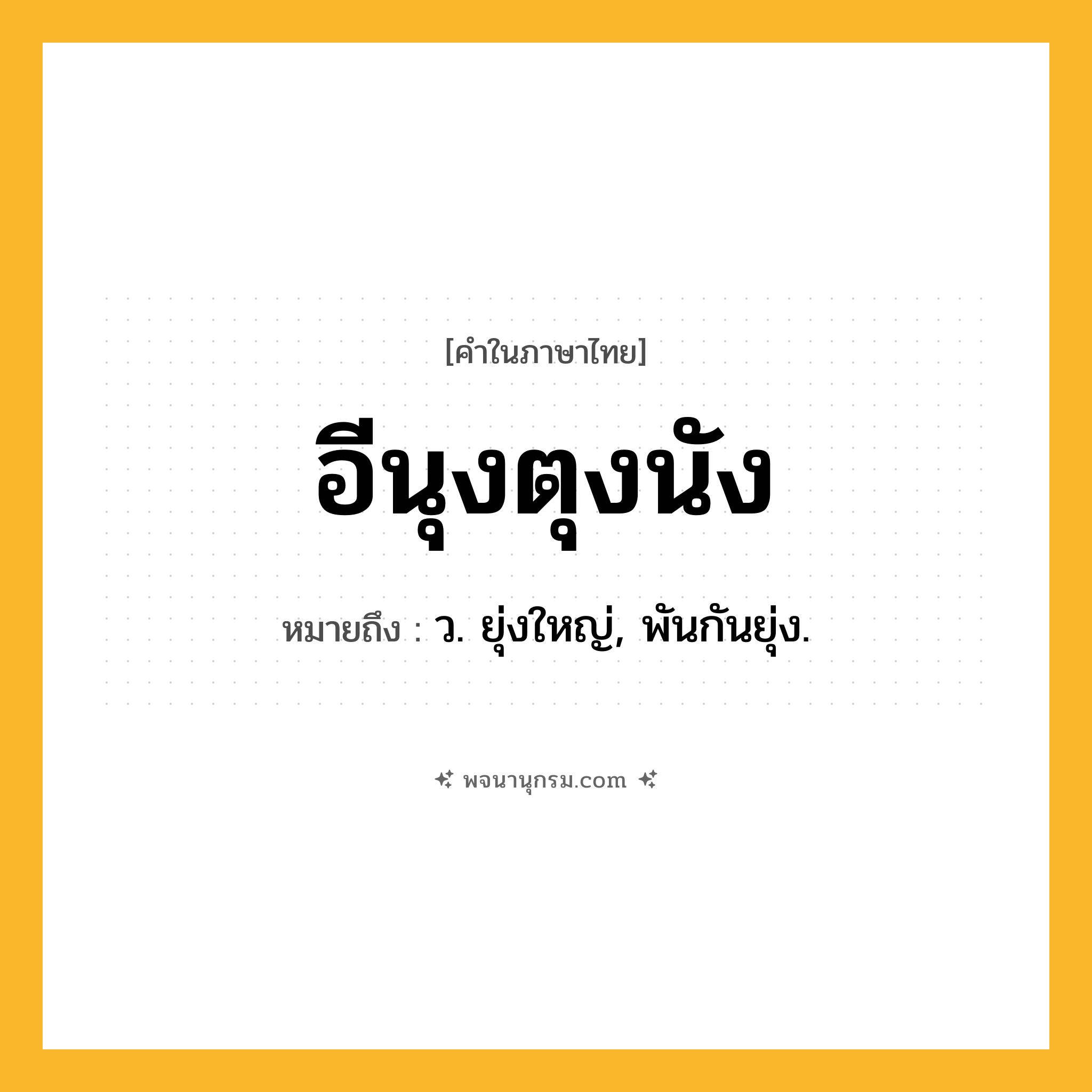 อีนุงตุงนัง ความหมาย หมายถึงอะไร?, คำในภาษาไทย อีนุงตุงนัง หมายถึง ว. ยุ่งใหญ่, พันกันยุ่ง.
