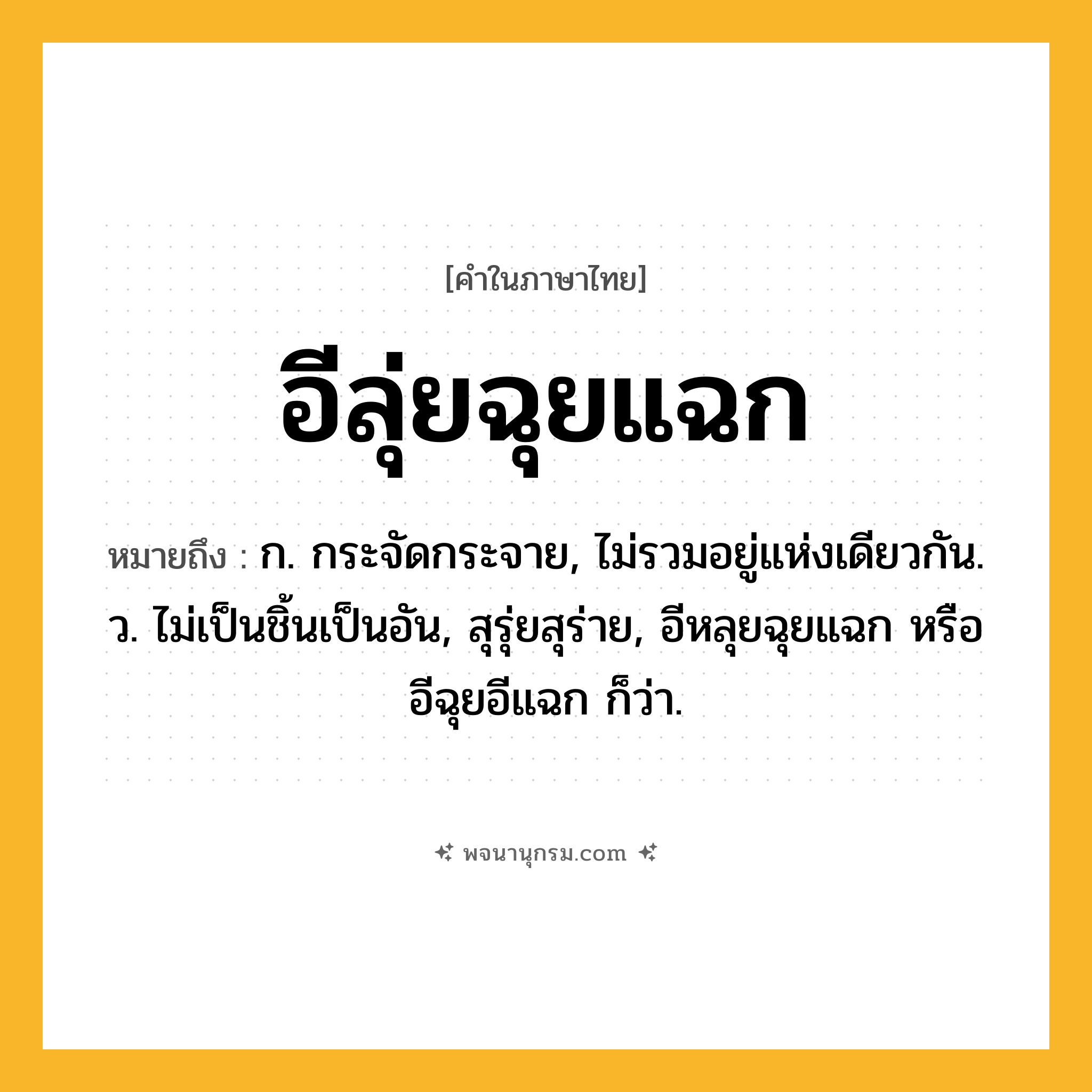 อีลุ่ยฉุยแฉก ความหมาย หมายถึงอะไร?, คำในภาษาไทย อีลุ่ยฉุยแฉก หมายถึง ก. กระจัดกระจาย, ไม่รวมอยู่แห่งเดียวกัน. ว. ไม่เป็นชิ้นเป็นอัน, สุรุ่ยสุร่าย, อีหลุยฉุยแฉก หรือ อีฉุยอีแฉก ก็ว่า.