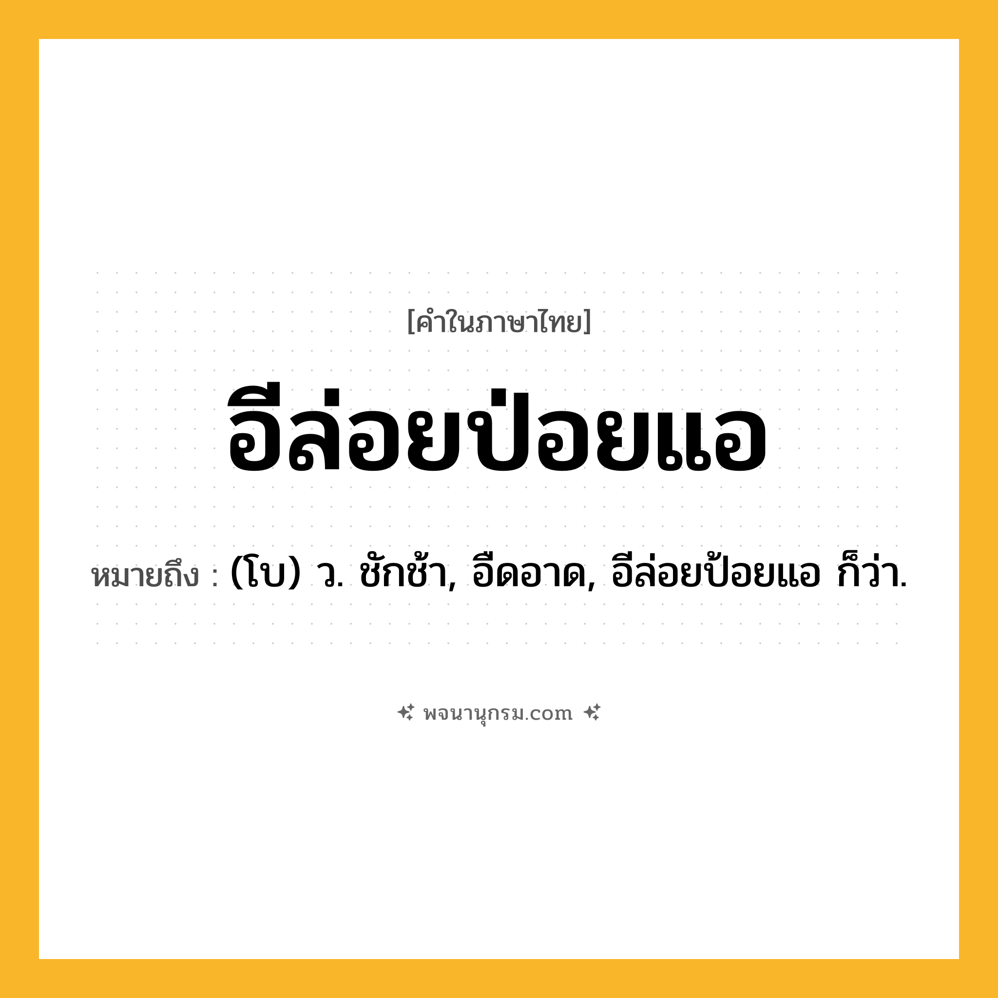 อีล่อยป่อยแอ ความหมาย หมายถึงอะไร?, คำในภาษาไทย อีล่อยป่อยแอ หมายถึง (โบ) ว. ชักช้า, อืดอาด, อีล่อยป้อยแอ ก็ว่า.