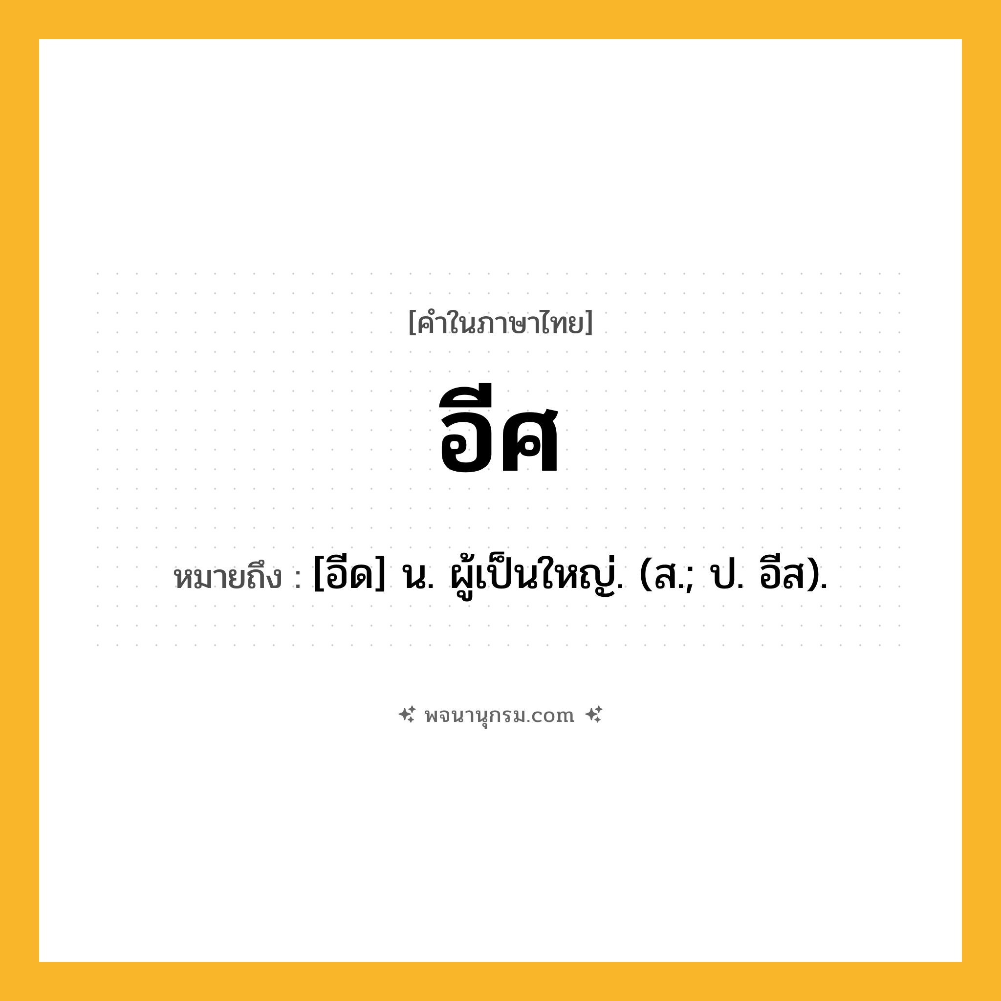 อีศ ความหมาย หมายถึงอะไร?, คำในภาษาไทย อีศ หมายถึง [อีด] น. ผู้เป็นใหญ่. (ส.; ป. อีส).