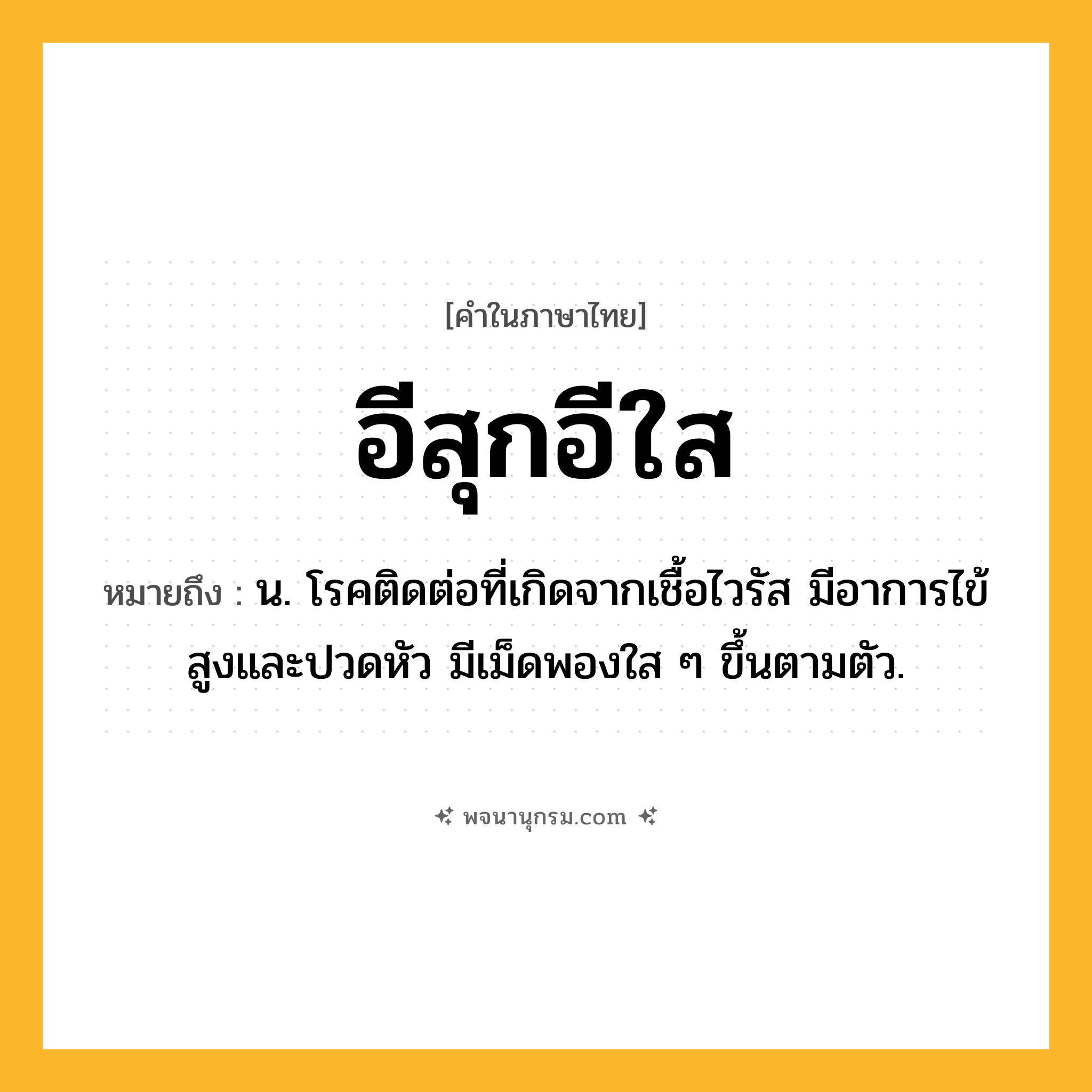 อีสุกอีใส ความหมาย หมายถึงอะไร?, คำในภาษาไทย อีสุกอีใส หมายถึง น. โรคติดต่อที่เกิดจากเชื้อไวรัส มีอาการไข้สูงและปวดหัว มีเม็ดพองใส ๆ ขึ้นตามตัว.