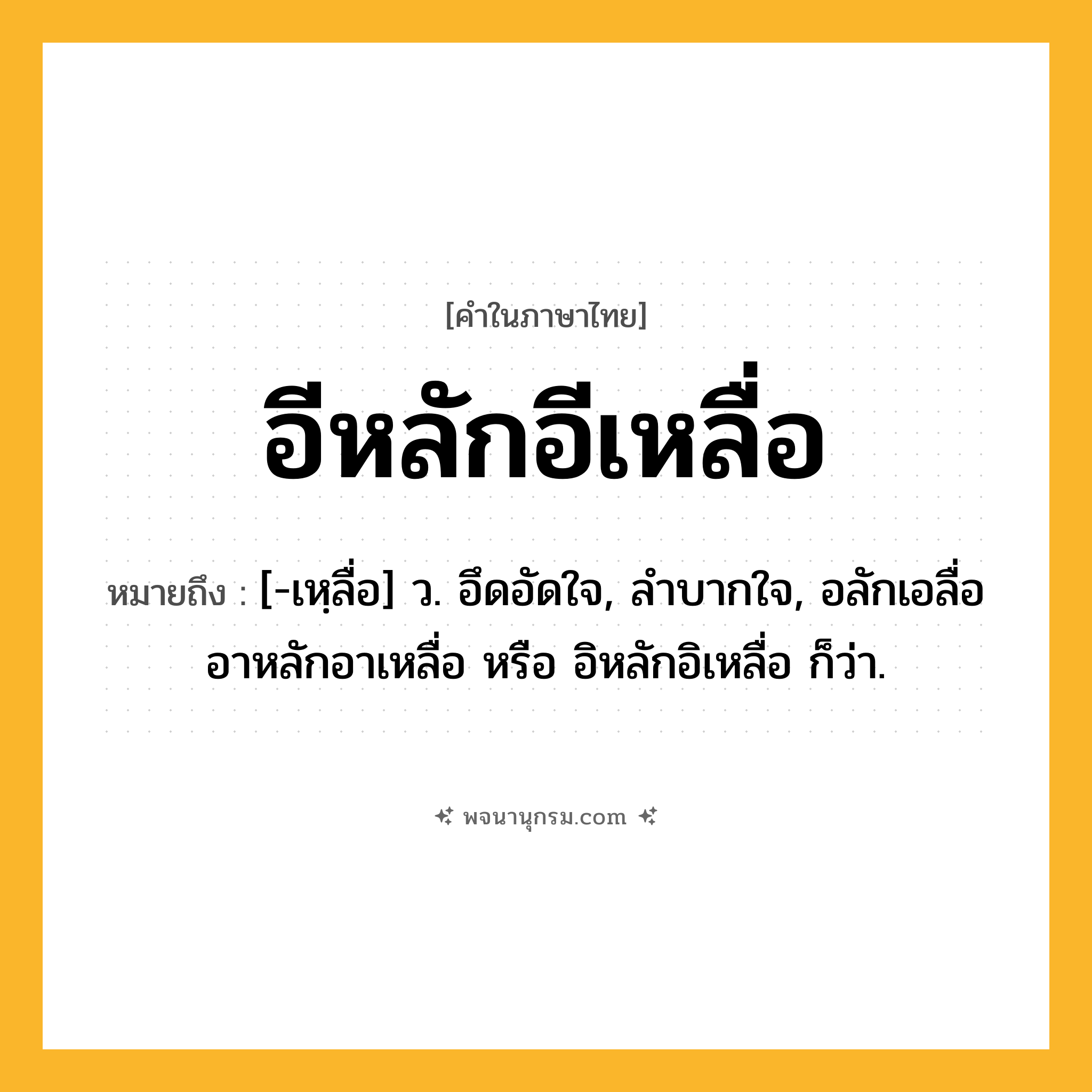 อีหลักอีเหลื่อ ความหมาย หมายถึงอะไร?, คำในภาษาไทย อีหลักอีเหลื่อ หมายถึง [-เหฺลื่อ] ว. อึดอัดใจ, ลําบากใจ, อลักเอลื่อ อาหลักอาเหลื่อ หรือ อิหลักอิเหลื่อ ก็ว่า.