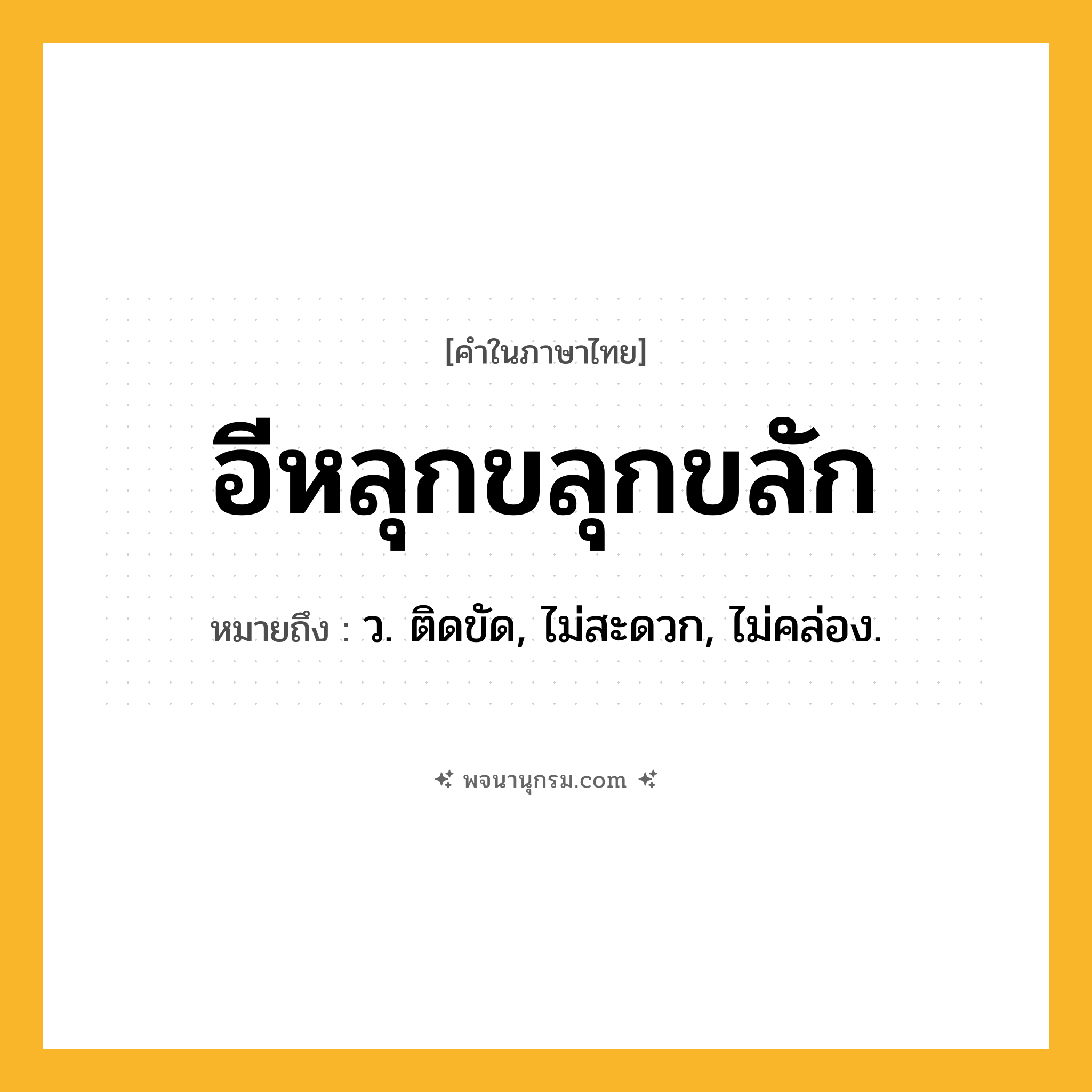 อีหลุกขลุกขลัก ความหมาย หมายถึงอะไร?, คำในภาษาไทย อีหลุกขลุกขลัก หมายถึง ว. ติดขัด, ไม่สะดวก, ไม่คล่อง.