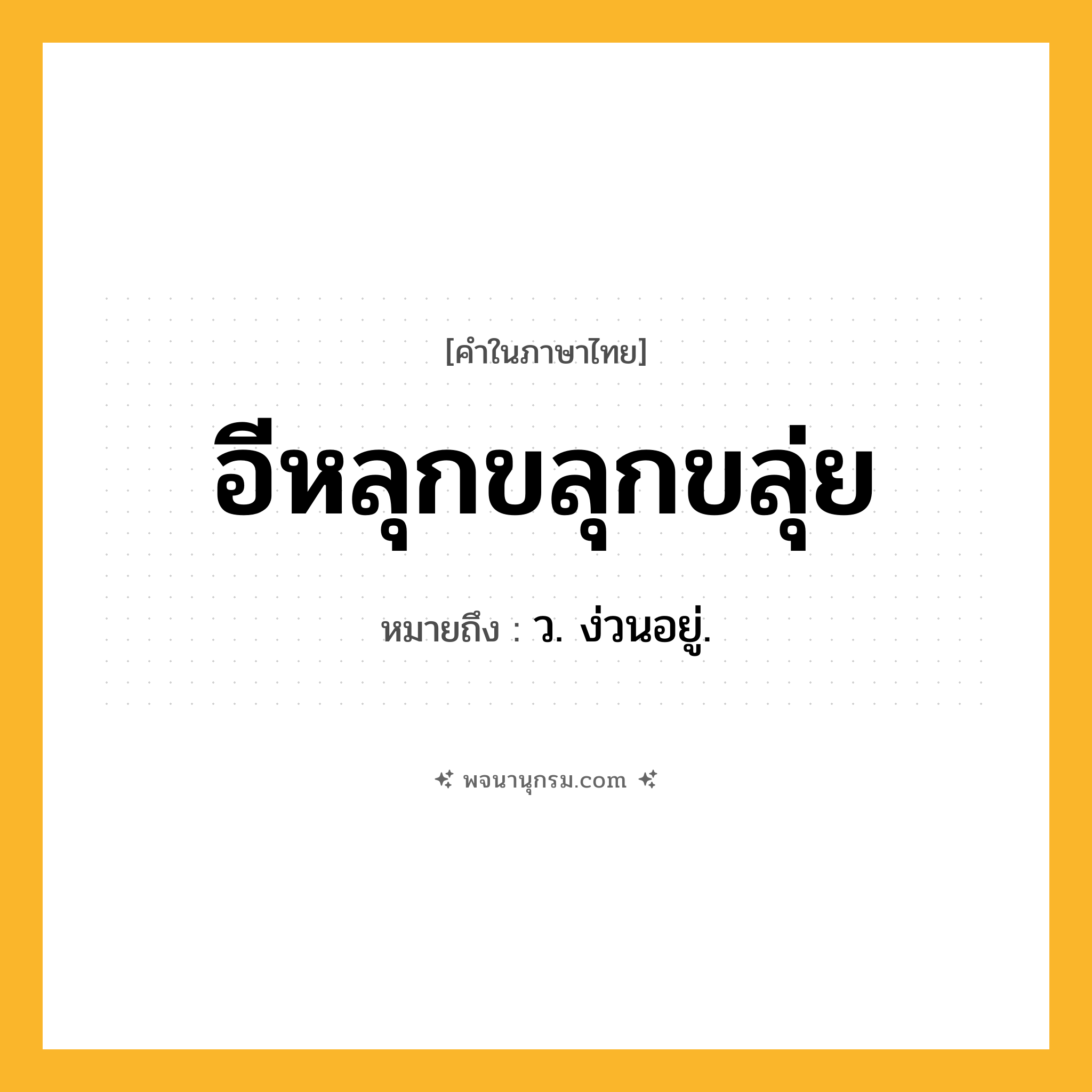 อีหลุกขลุกขลุ่ย ความหมาย หมายถึงอะไร?, คำในภาษาไทย อีหลุกขลุกขลุ่ย หมายถึง ว. ง่วนอยู่.