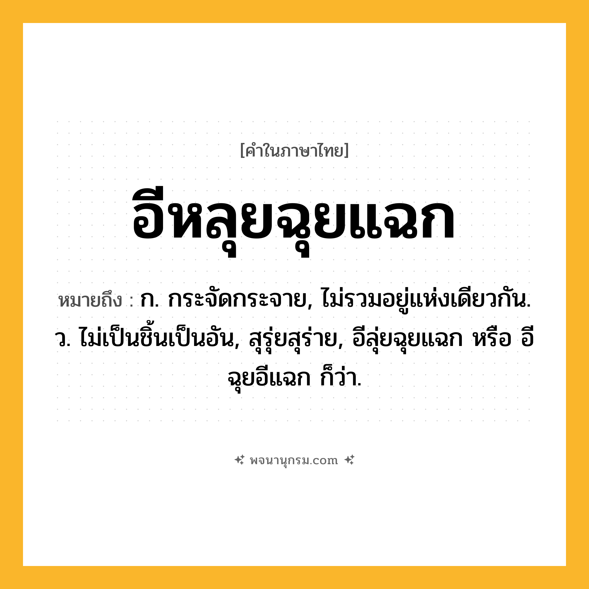 อีหลุยฉุยแฉก ความหมาย หมายถึงอะไร?, คำในภาษาไทย อีหลุยฉุยแฉก หมายถึง ก. กระจัดกระจาย, ไม่รวมอยู่แห่งเดียวกัน. ว. ไม่เป็นชิ้นเป็นอัน, สุรุ่ยสุร่าย, อีลุ่ยฉุยแฉก หรือ อีฉุยอีแฉก ก็ว่า.