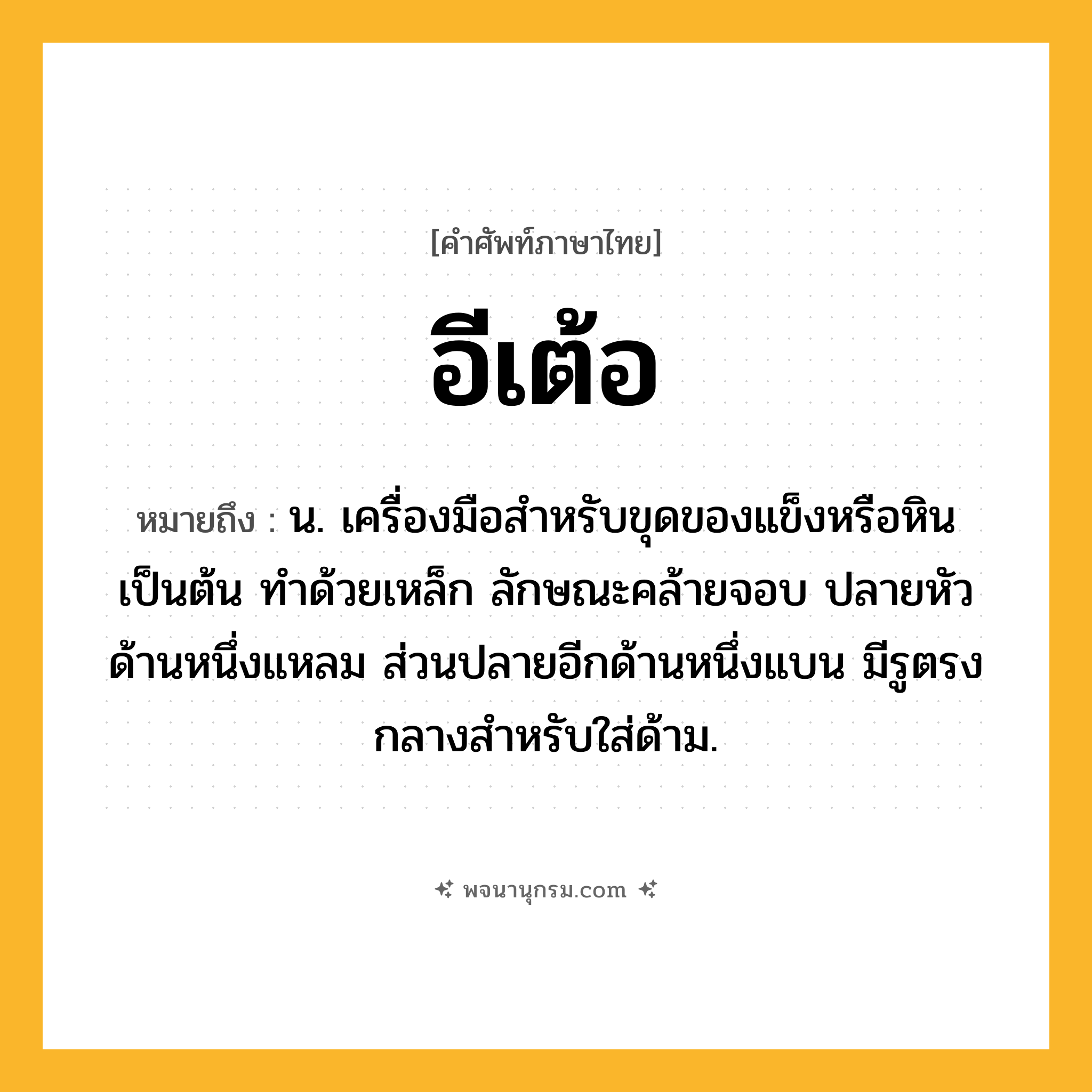 อีเต้อ ความหมาย หมายถึงอะไร?, คำในภาษาไทย อีเต้อ หมายถึง น. เครื่องมือสําหรับขุดของแข็งหรือหินเป็นต้น ทําด้วยเหล็ก ลักษณะคล้ายจอบ ปลายหัวด้านหนึ่งแหลม ส่วนปลายอีกด้านหนึ่งแบน มีรูตรงกลางสําหรับใส่ด้าม.