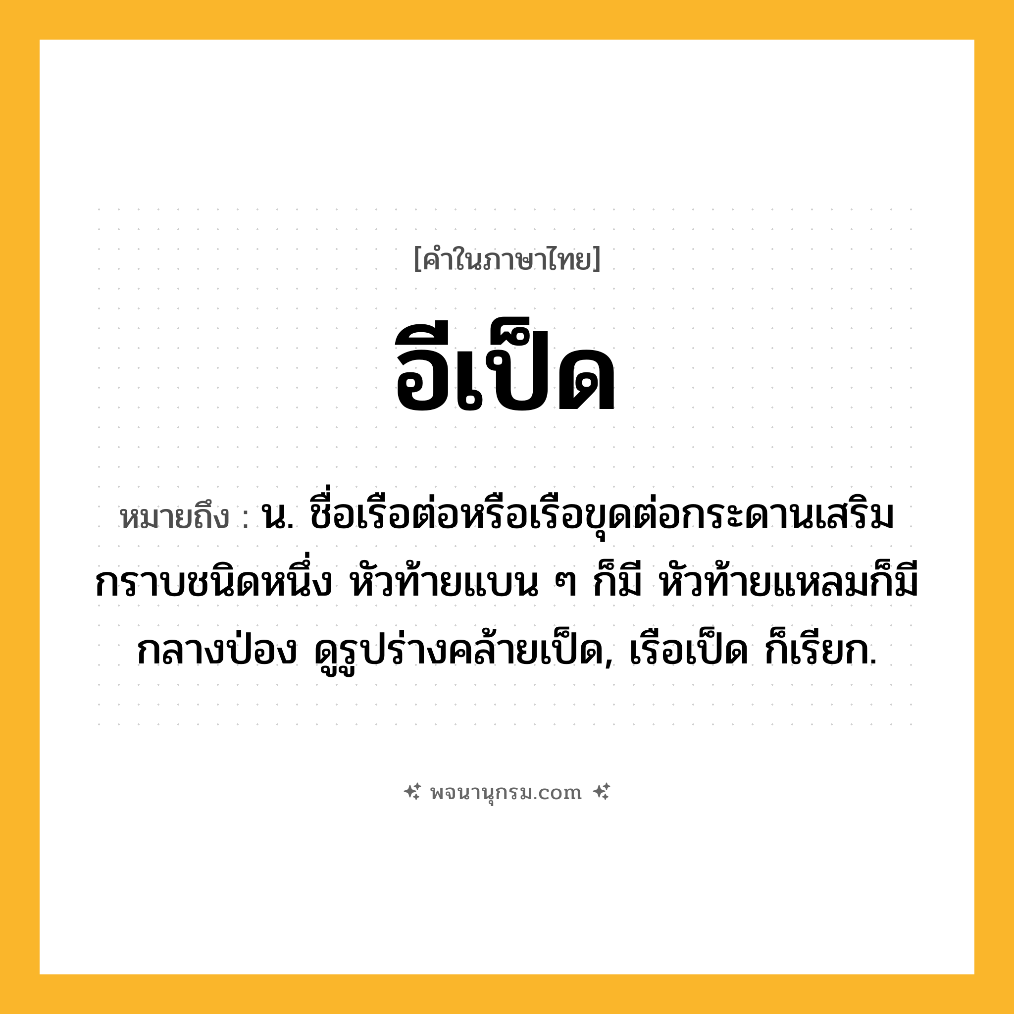อีเป็ด ความหมาย หมายถึงอะไร?, คำในภาษาไทย อีเป็ด หมายถึง น. ชื่อเรือต่อหรือเรือขุดต่อกระดานเสริมกราบชนิดหนึ่ง หัวท้ายแบน ๆ ก็มี หัวท้ายแหลมก็มี กลางป่อง ดูรูปร่างคล้ายเป็ด, เรือเป็ด ก็เรียก.