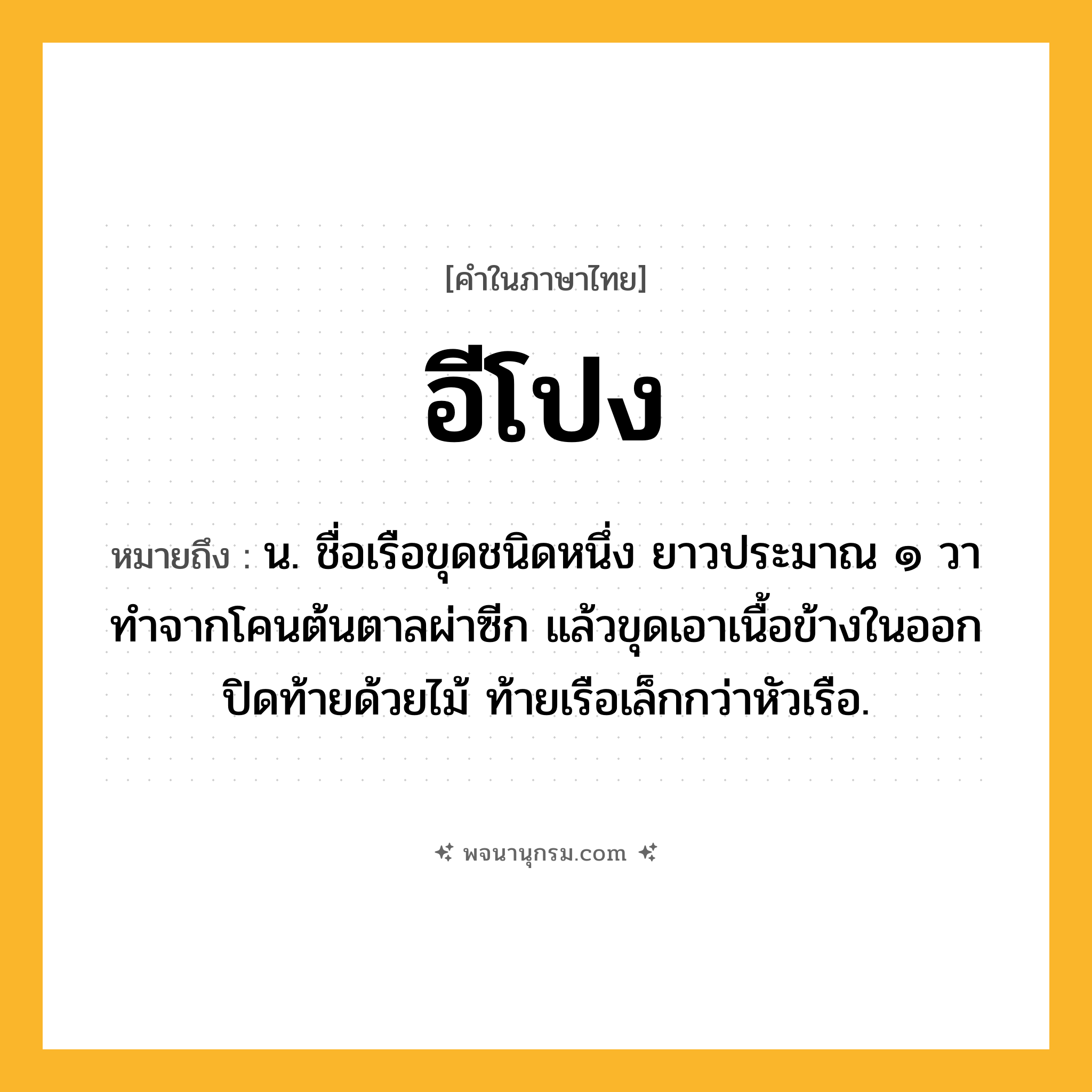 อีโปง ความหมาย หมายถึงอะไร?, คำในภาษาไทย อีโปง หมายถึง น. ชื่อเรือขุดชนิดหนึ่ง ยาวประมาณ ๑ วา ทําจากโคนต้นตาลผ่าซีก แล้วขุดเอาเนื้อข้างในออก ปิดท้ายด้วยไม้ ท้ายเรือเล็กกว่าหัวเรือ.