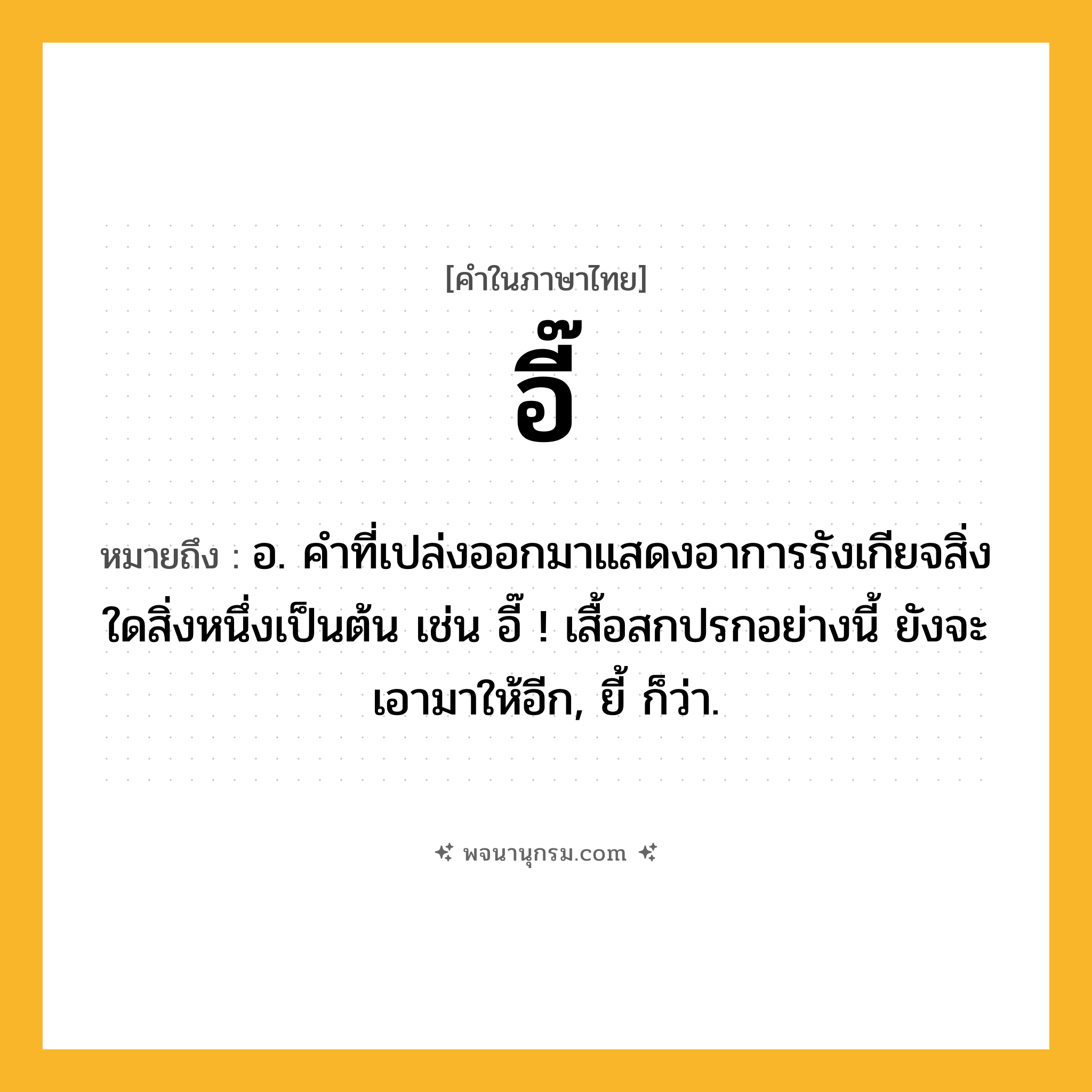 อี๊ ความหมาย หมายถึงอะไร?, คำในภาษาไทย อี๊ หมายถึง อ. คําที่เปล่งออกมาแสดงอาการรังเกียจสิ่งใดสิ่งหนึ่งเป็นต้น เช่น อี๊ ! เสื้อสกปรกอย่างนี้ ยังจะเอามาให้อีก, ยี้ ก็ว่า.