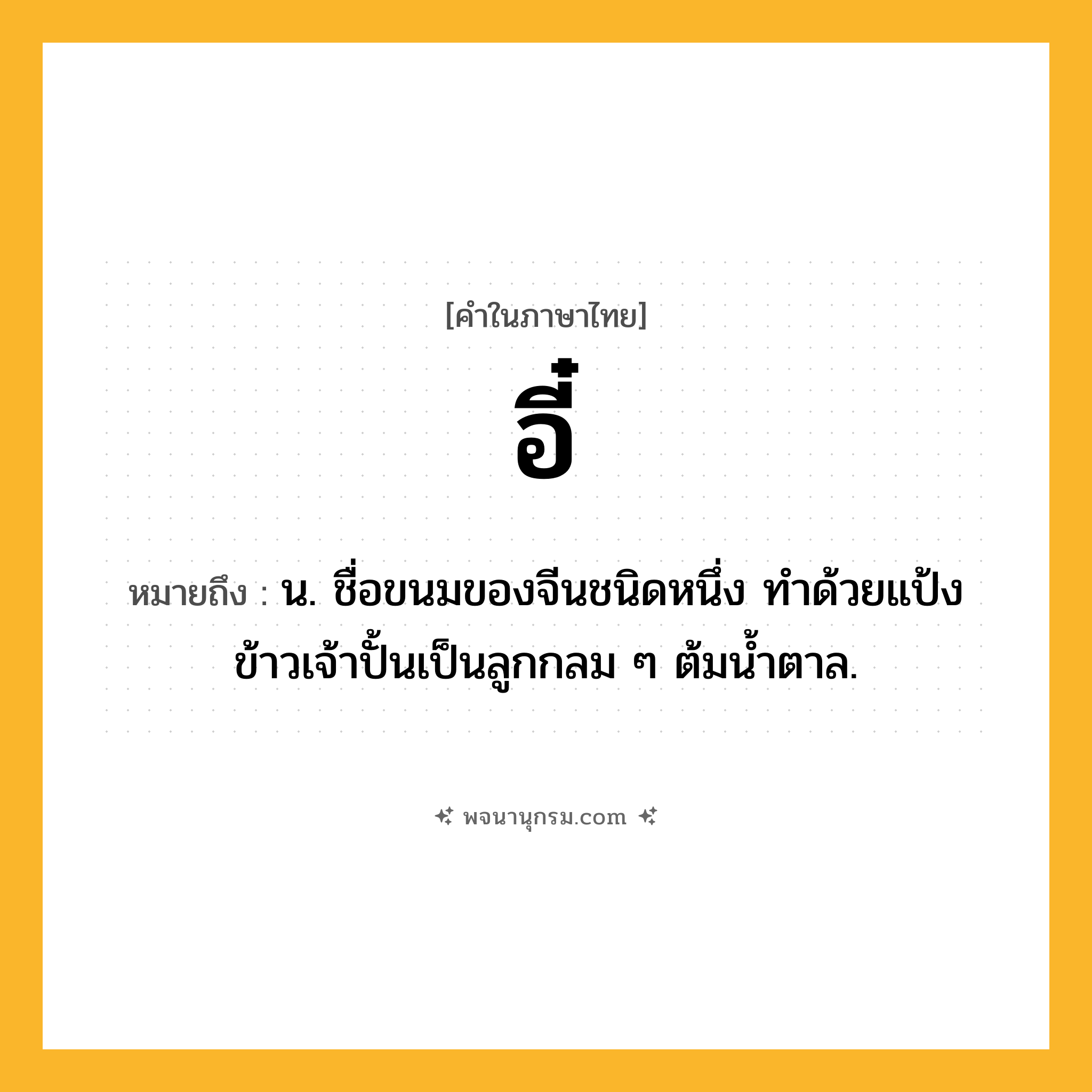 อี๋ ความหมาย หมายถึงอะไร?, คำในภาษาไทย อี๋ หมายถึง น. ชื่อขนมของจีนชนิดหนึ่ง ทําด้วยแป้งข้าวเจ้าปั้นเป็นลูกกลม ๆ ต้มนํ้าตาล.