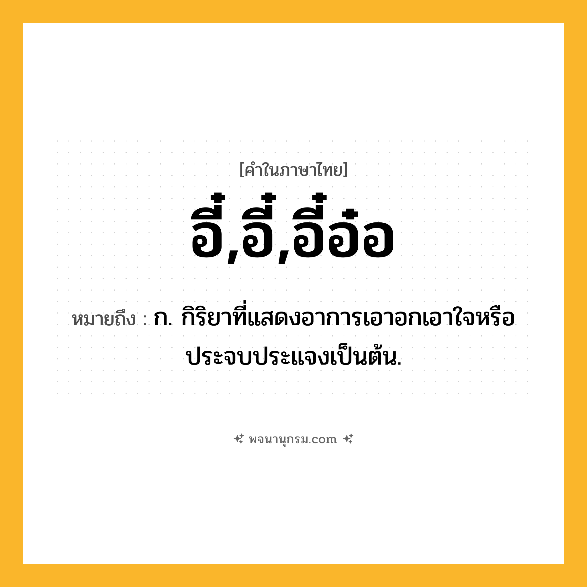อี๋,อี๋,อี๋อ๋อ ความหมาย หมายถึงอะไร?, คำในภาษาไทย อี๋,อี๋,อี๋อ๋อ หมายถึง ก. กิริยาที่แสดงอาการเอาอกเอาใจหรือประจบประแจงเป็นต้น.