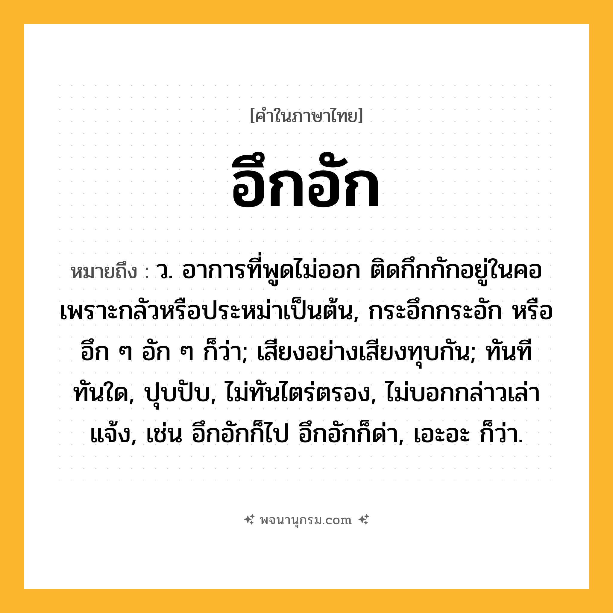 อึกอัก ความหมาย หมายถึงอะไร?, คำในภาษาไทย อึกอัก หมายถึง ว. อาการที่พูดไม่ออก ติดกึกกักอยู่ในคอเพราะกลัวหรือประหม่าเป็นต้น, กระอึกกระอัก หรือ อึก ๆ อัก ๆ ก็ว่า; เสียงอย่างเสียงทุบกัน; ทันทีทันใด, ปุบปับ, ไม่ทันไตร่ตรอง, ไม่บอกกล่าวเล่าแจ้ง, เช่น อึกอักก็ไป อึกอักก็ด่า, เอะอะ ก็ว่า.